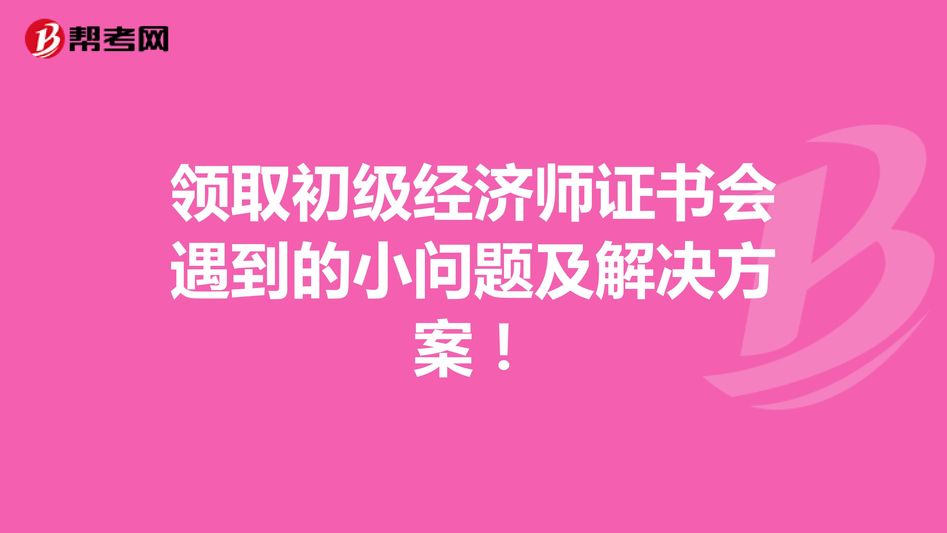 领取初级经济师证书会遇到的小问题及解决方案！