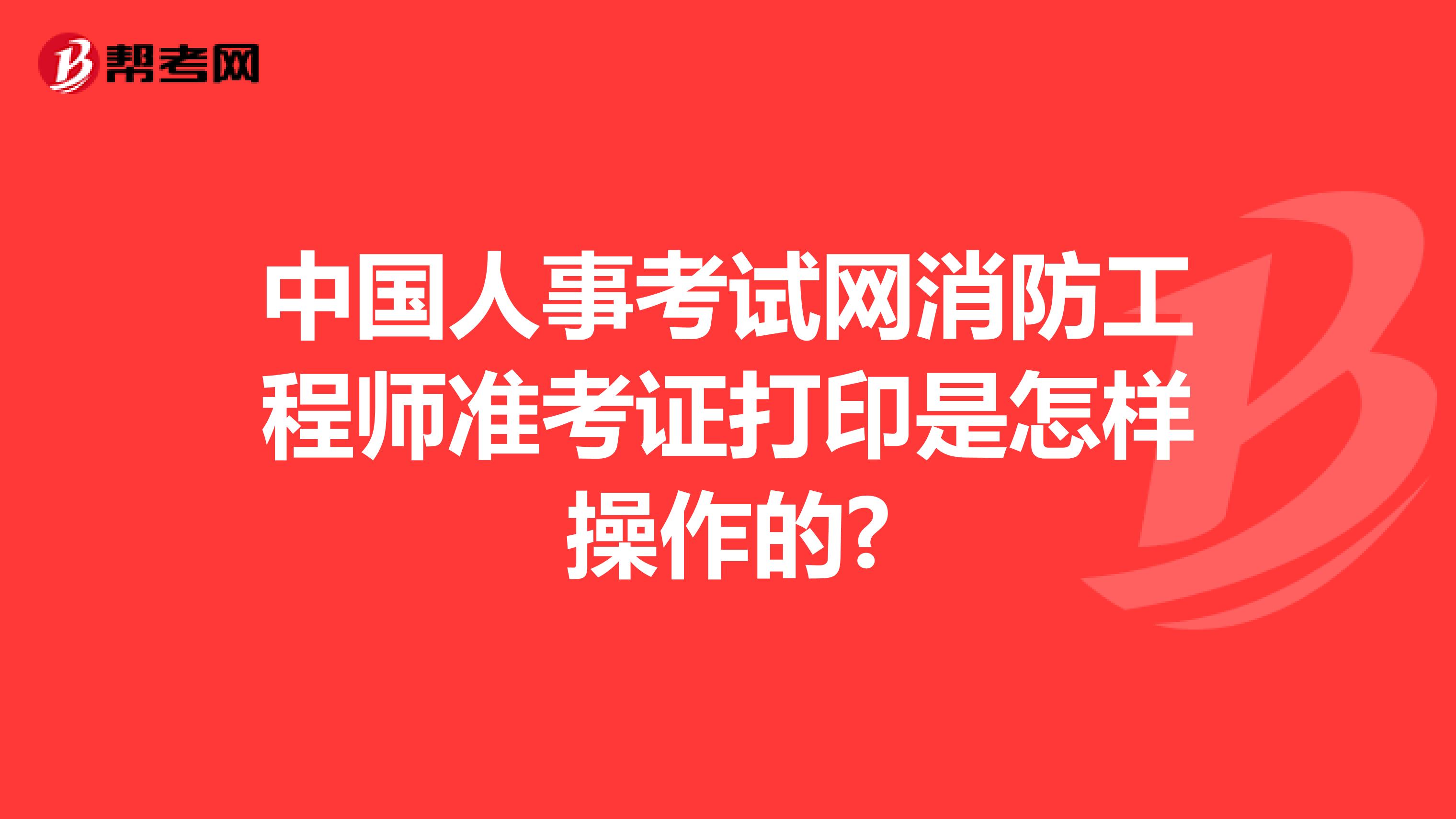 中国人事考试网消防工程师准考证打印是怎样操作的?