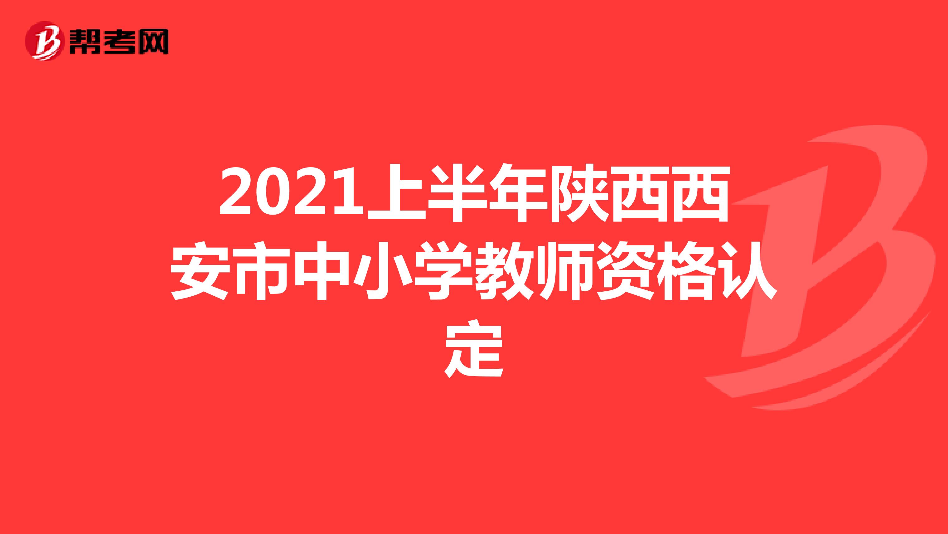 2021上半年陕西西安市中小学教师资格认定