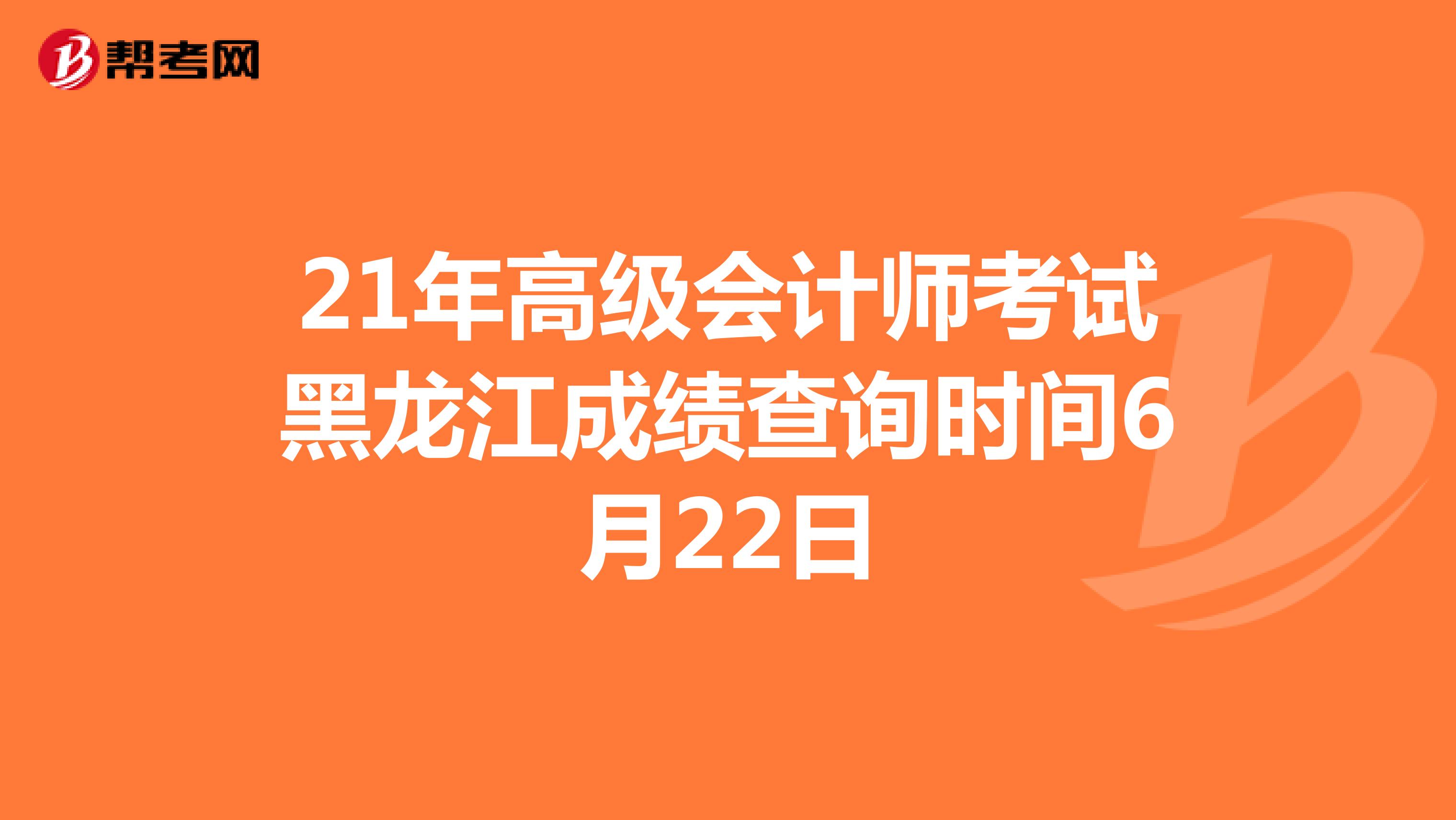 21年高级会计师考试黑龙江成绩查询时间6月22日