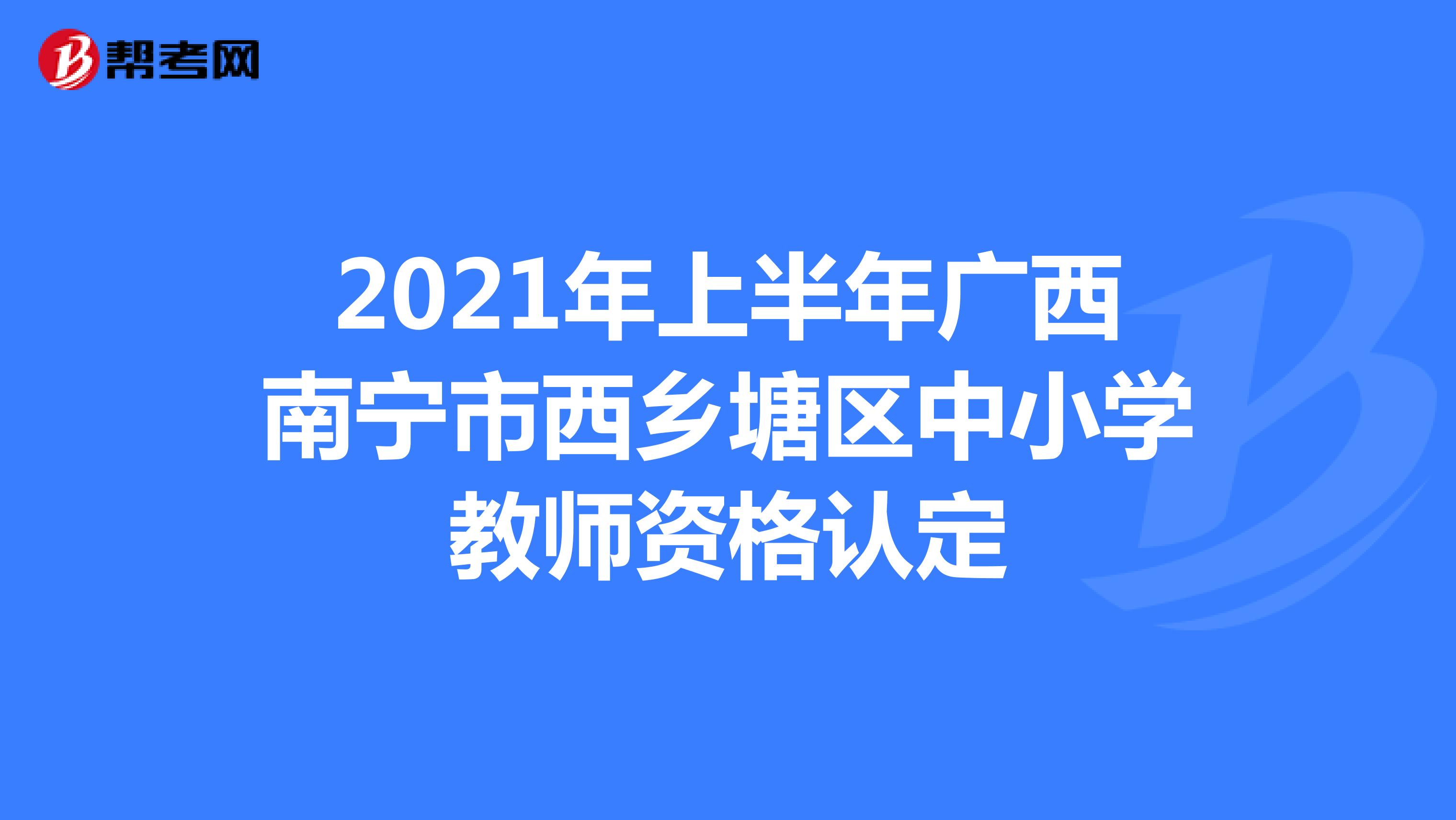 2021年上半年广西南宁市西乡塘区中小学教师资格认定