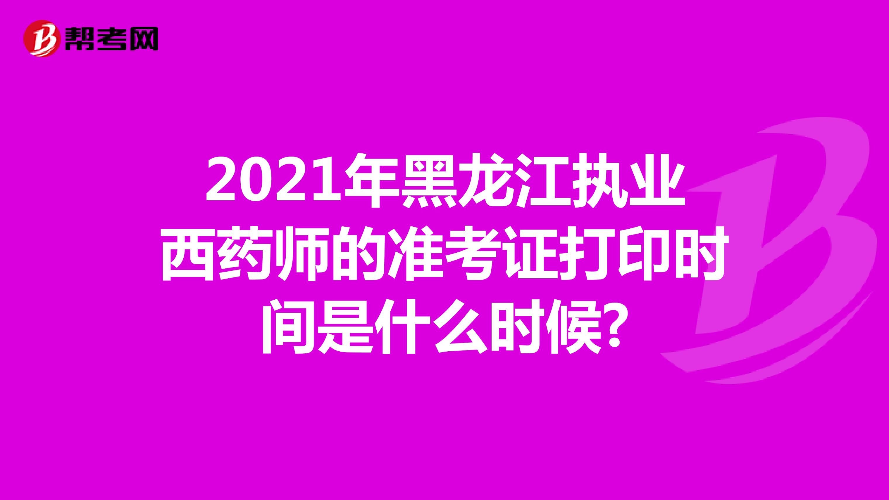 2021年黑龙江执业西药师的准考证打印时间是什么时候?