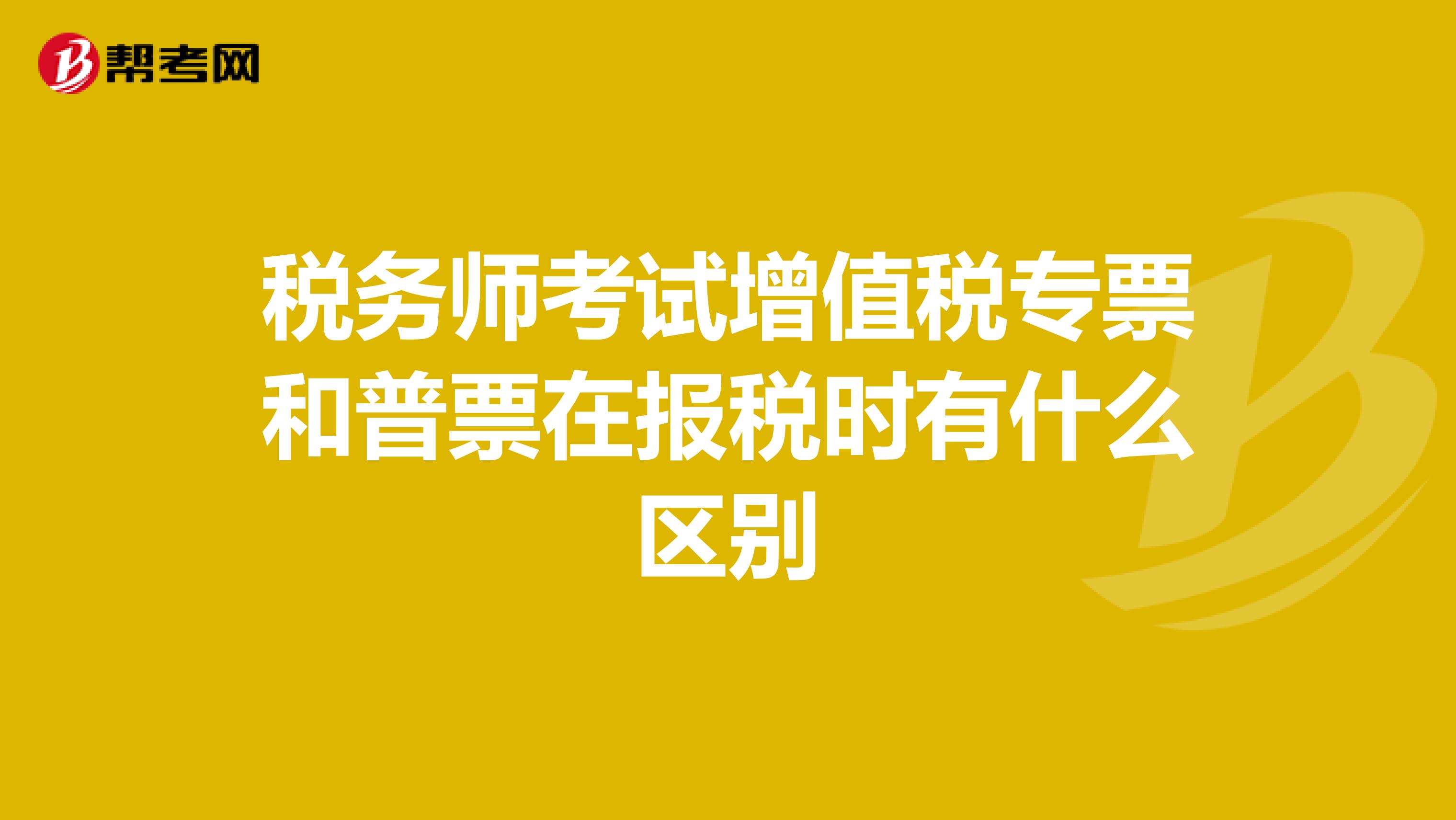 税务师考试增值税专票和普票在报税时有什么区别