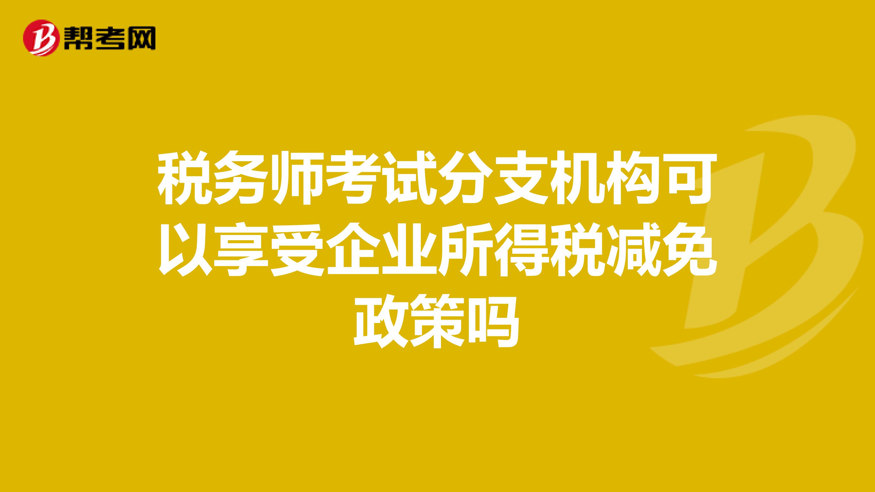 稅務(wù)師考試分支機構(gòu)可以享受企業(yè)所得稅減免政策嗎