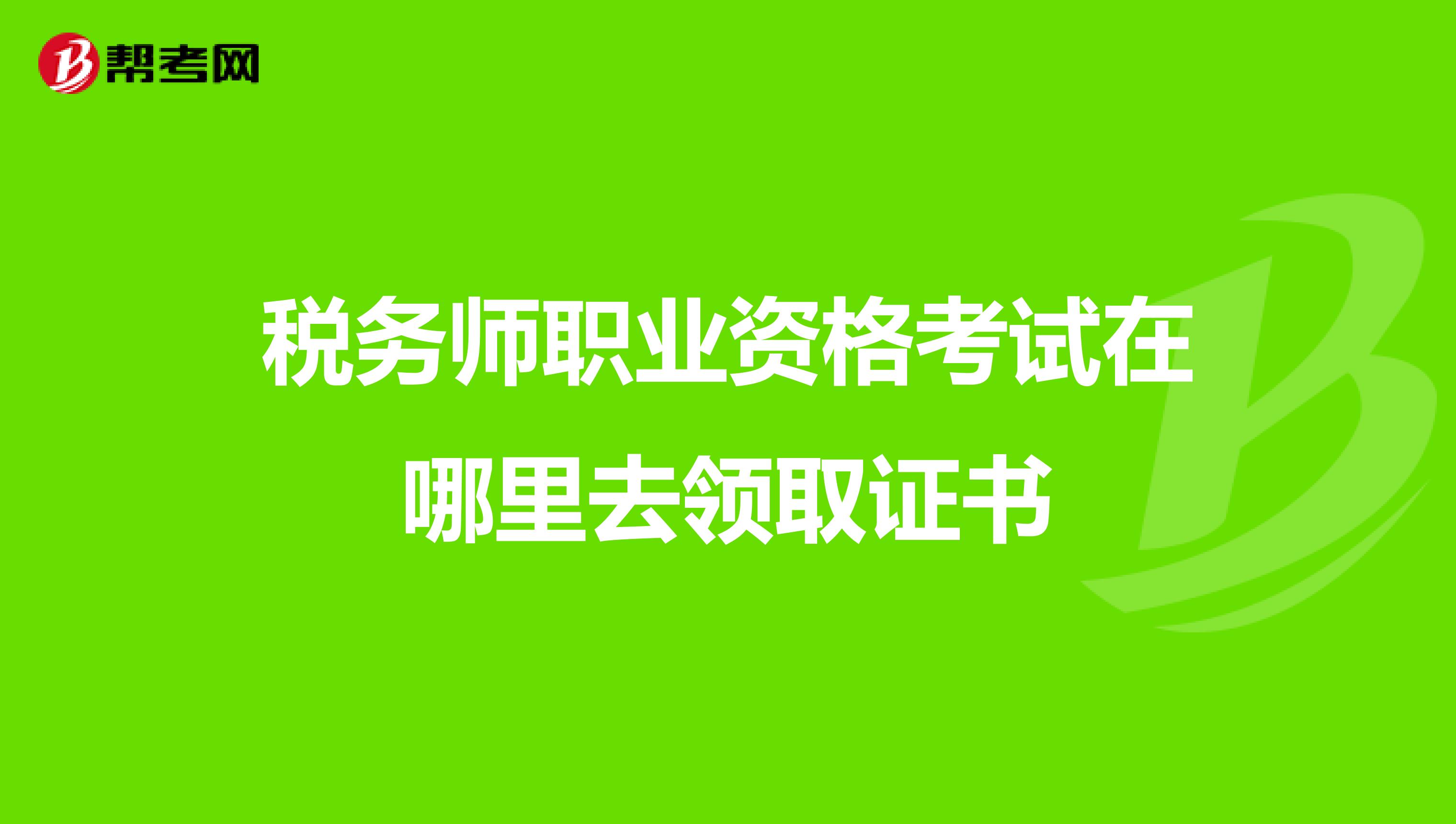 税务师职业资格考试在哪里去领取证书