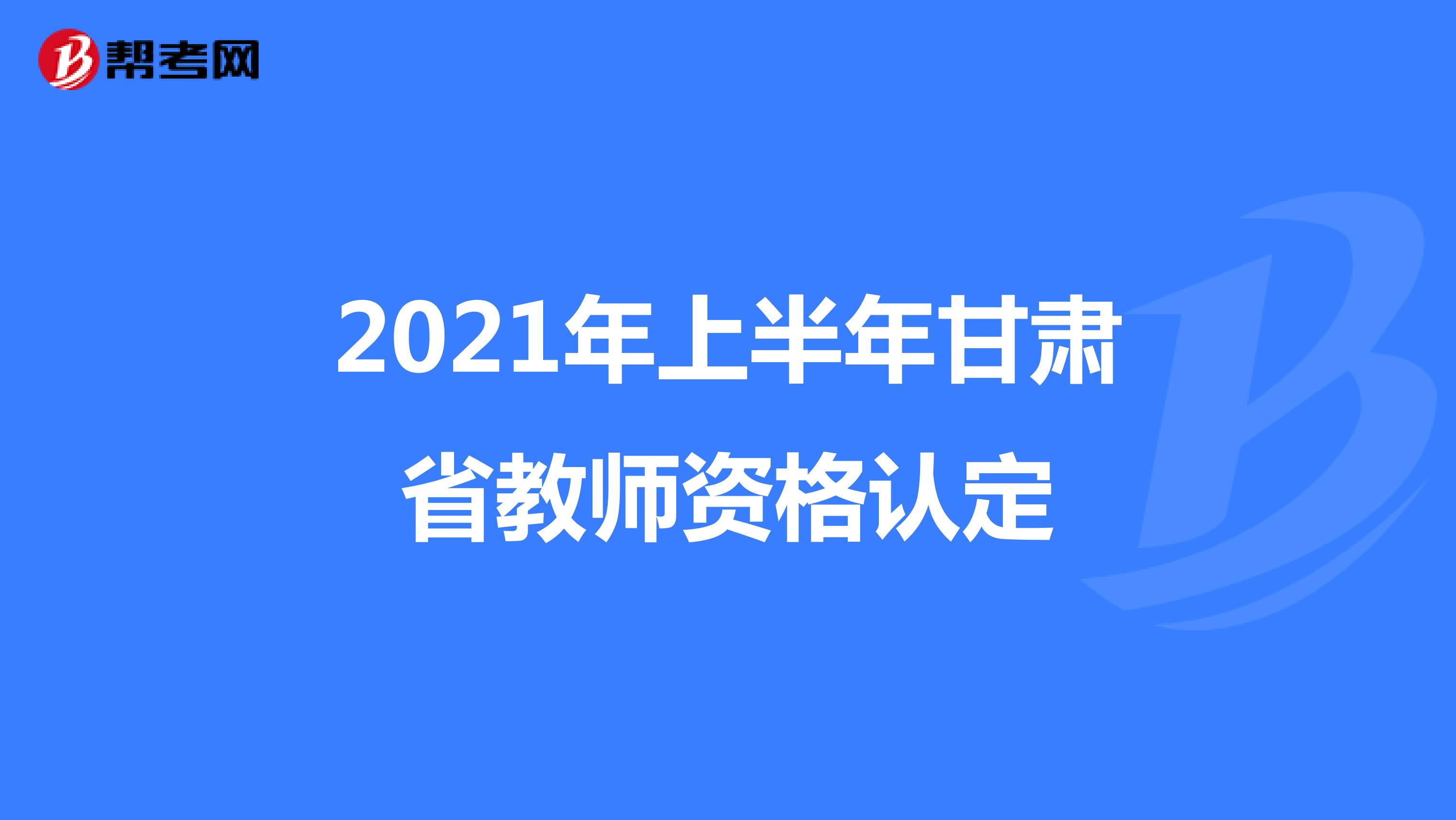2021年上半年甘肃省教师资格认定