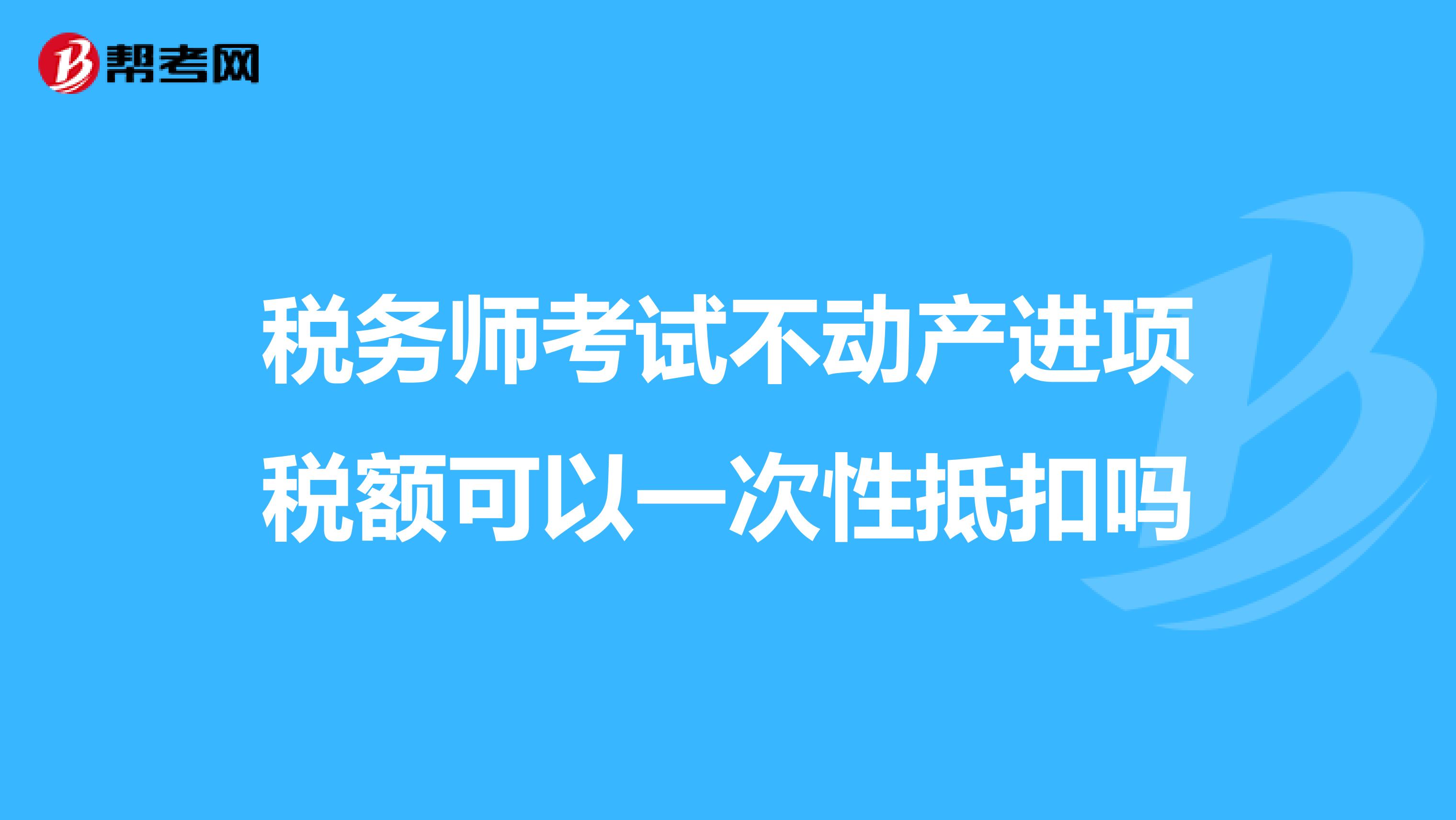 税务师考试不动产进项税额可以一次性抵扣吗