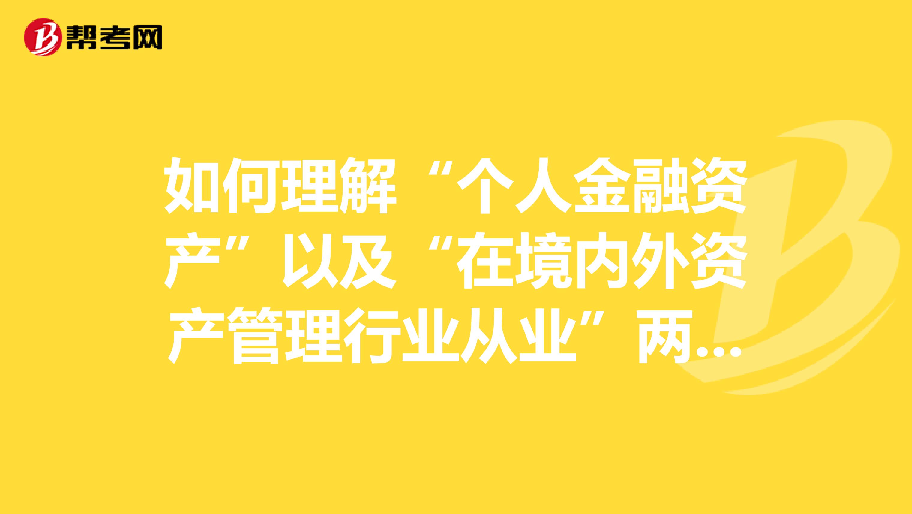 如何理解“个人金融资产”以及“在境内外资产管理行业从业”两个概念?