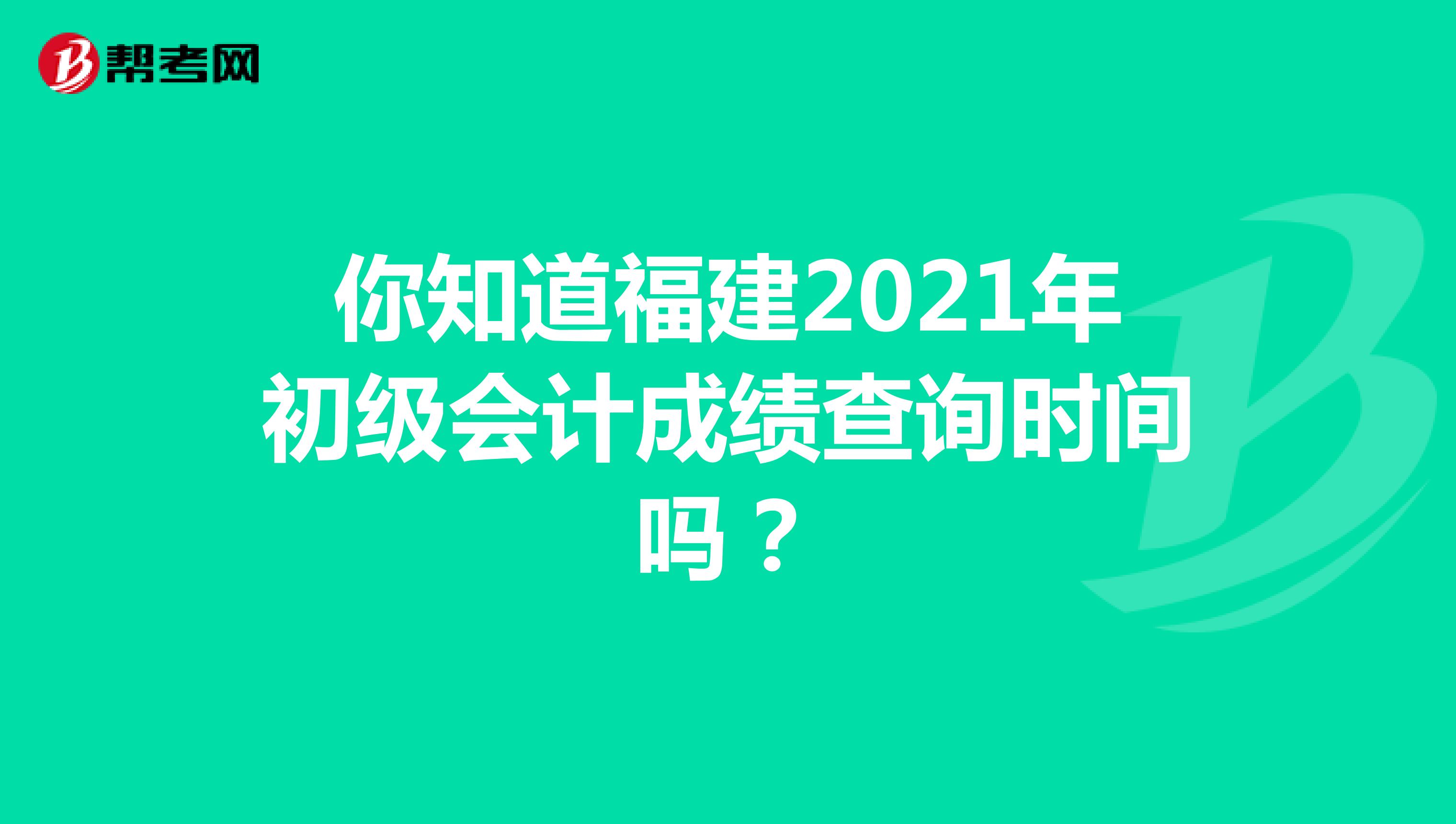 你知道福建2021年初级会计成绩查询时间吗？