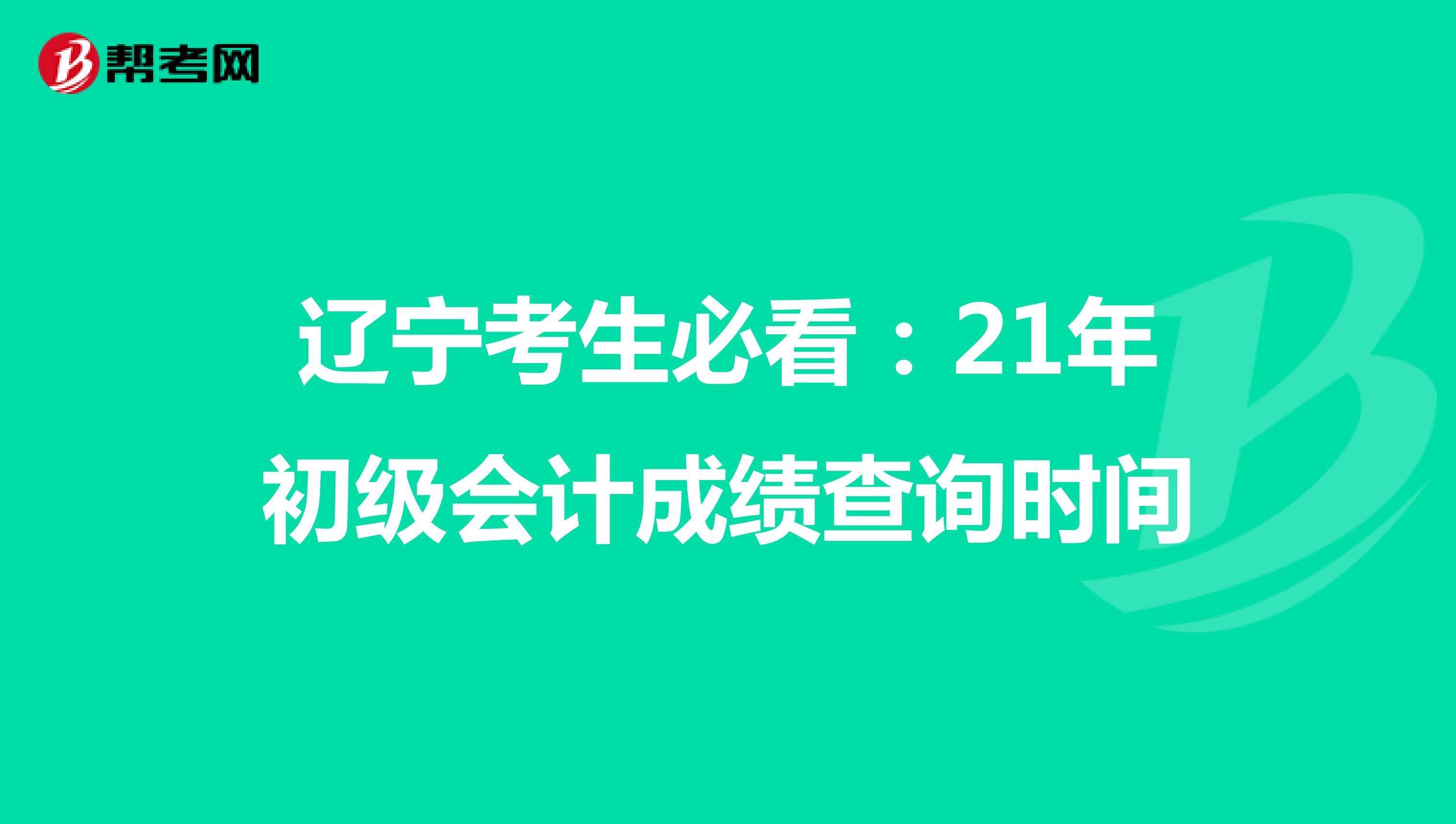 辽宁考生必看：21年初级会计成绩查询时间