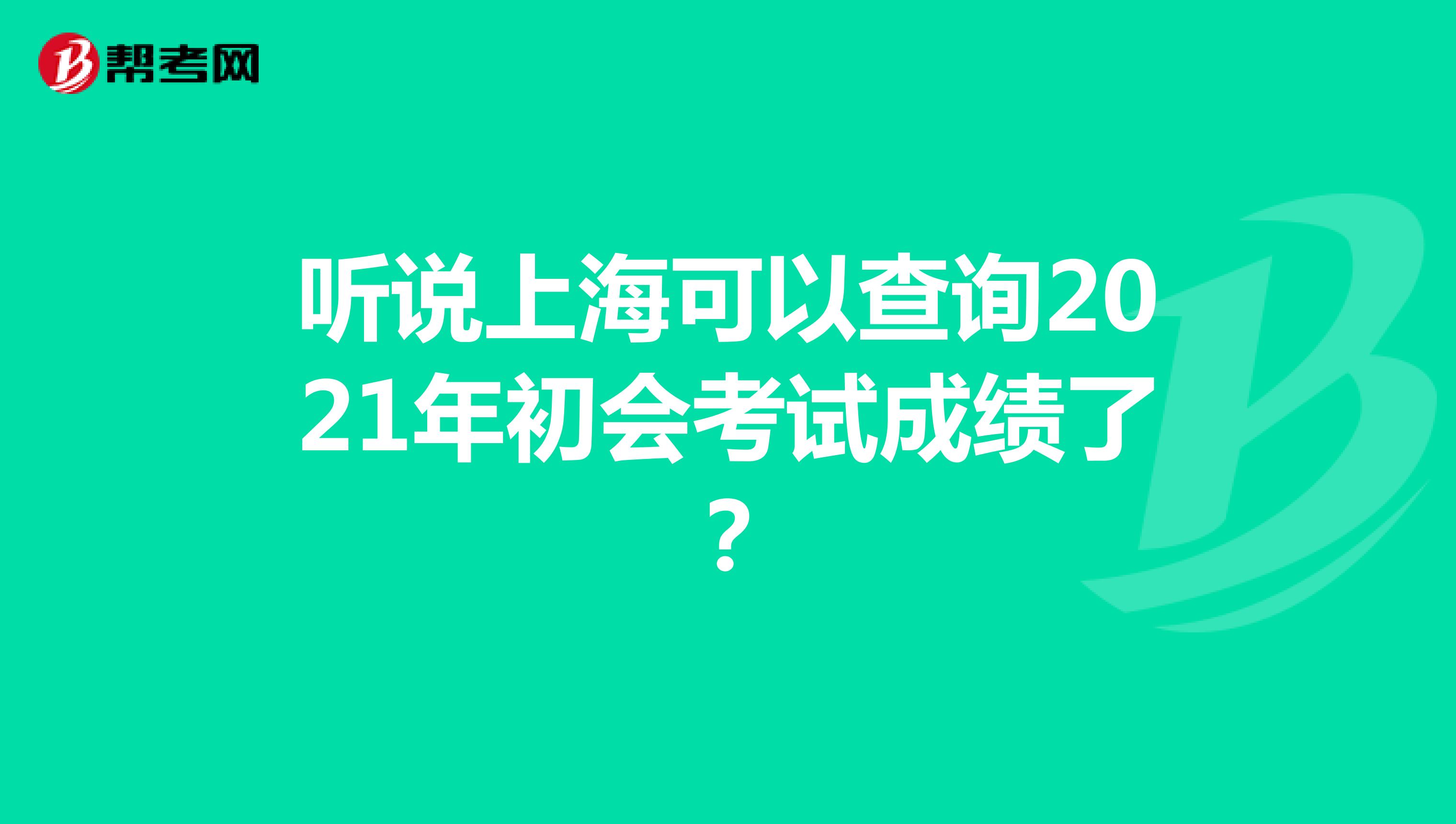 听说上海可以查询2021年初会考试成绩了？
