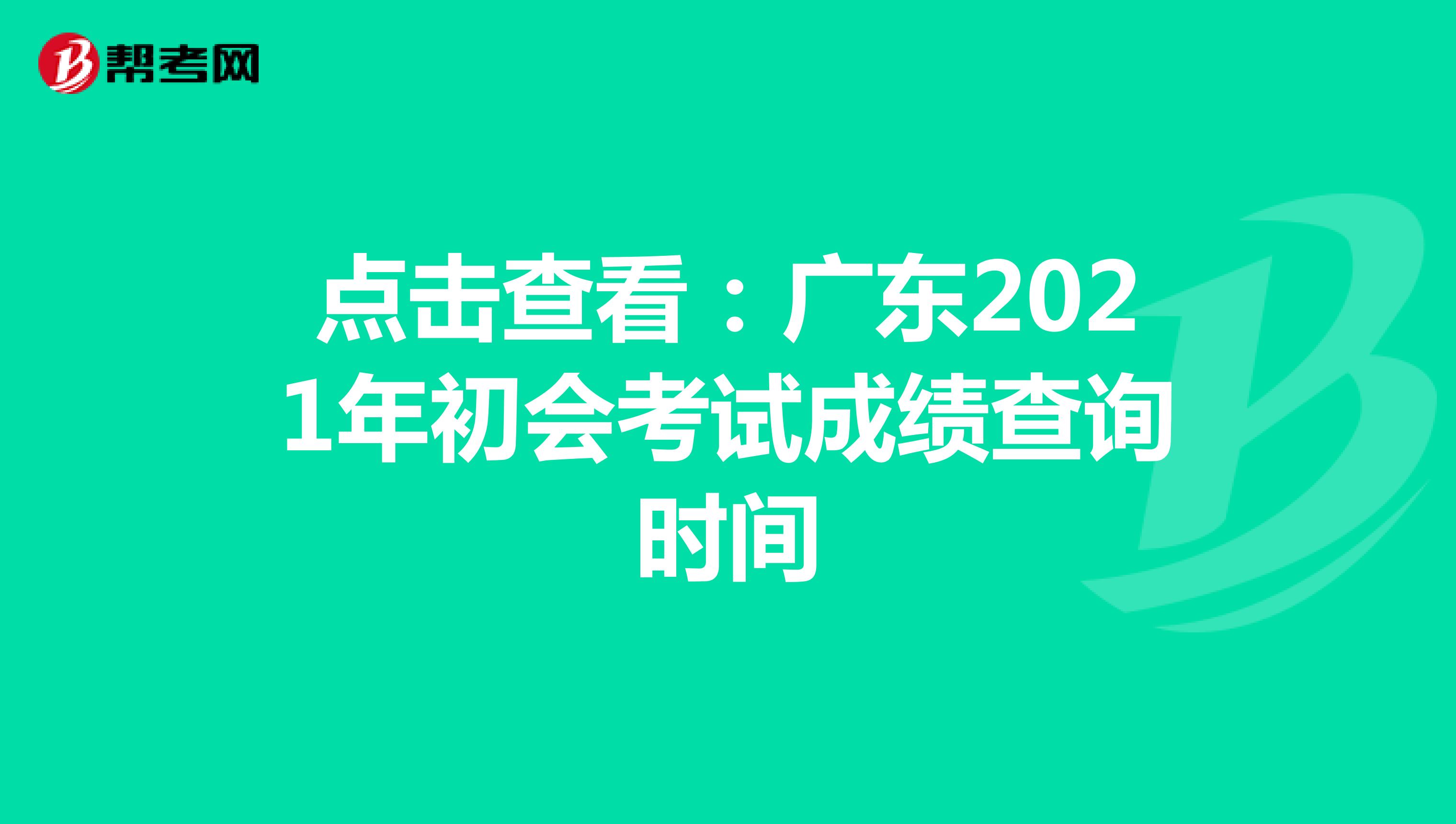 点击查看：广东2021年初会考试成绩查询时间