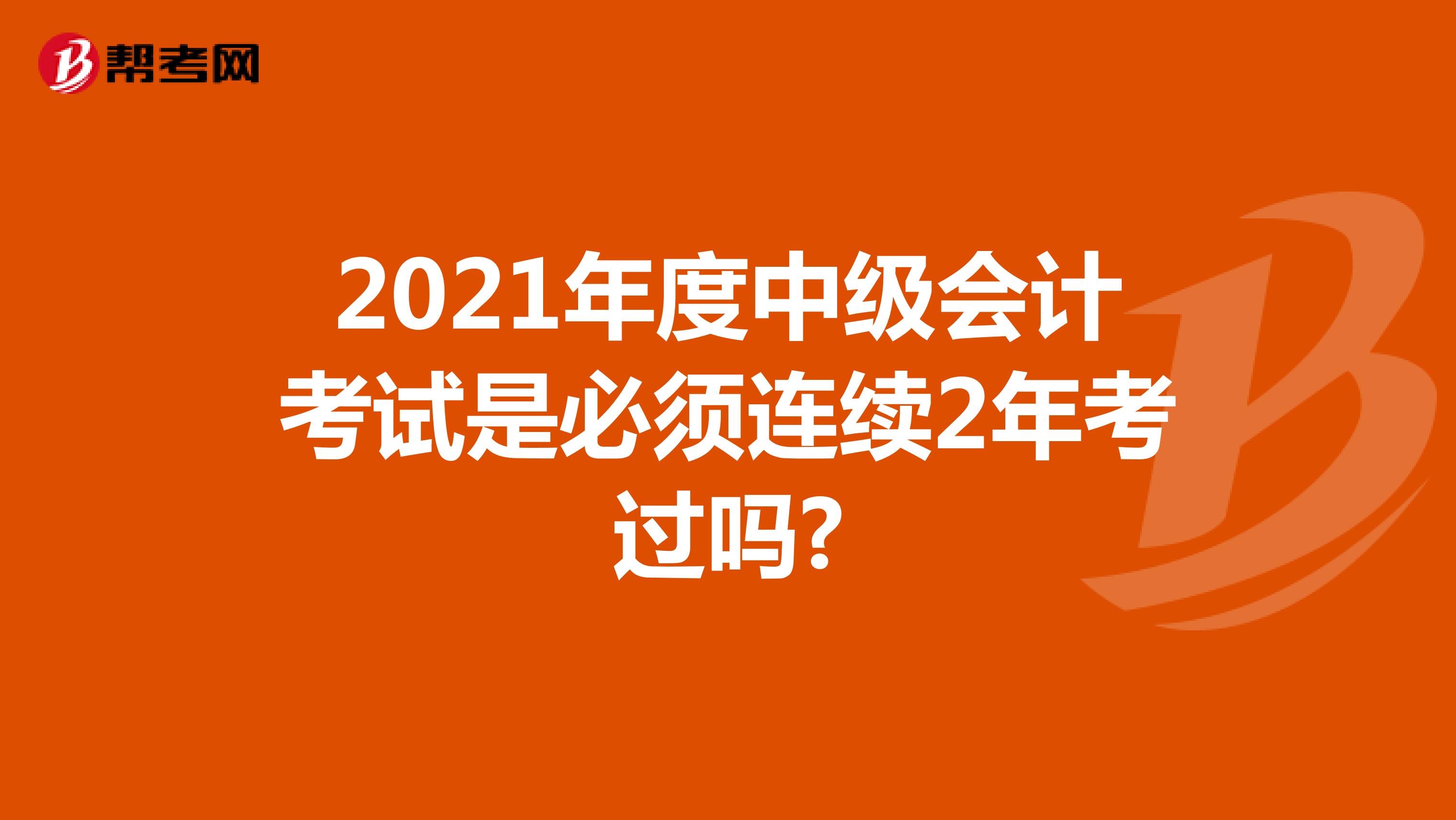 2021年度中级会计考试是必须连续2年考过吗?