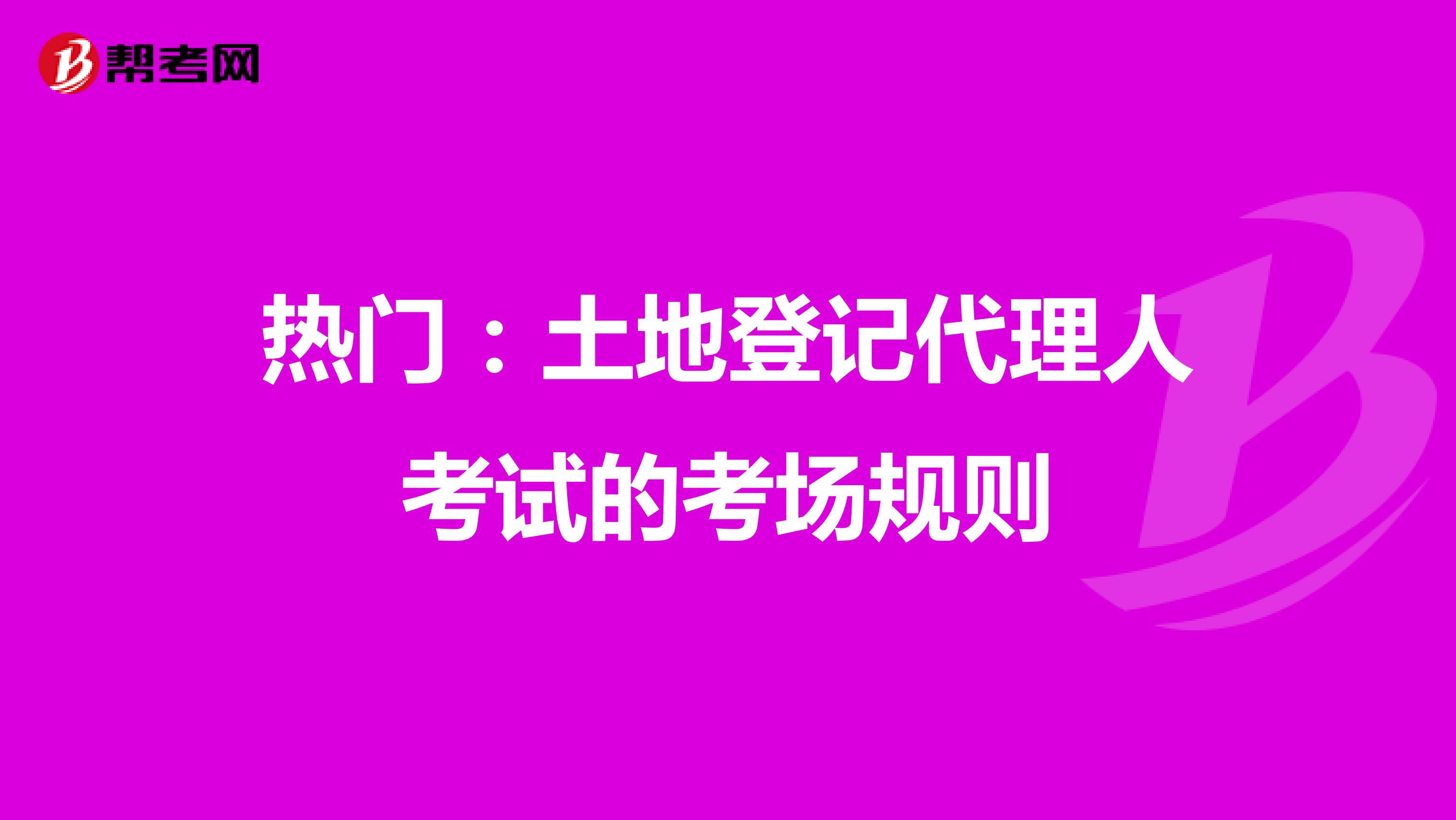 热门：土地登记代理人考试的考场规则