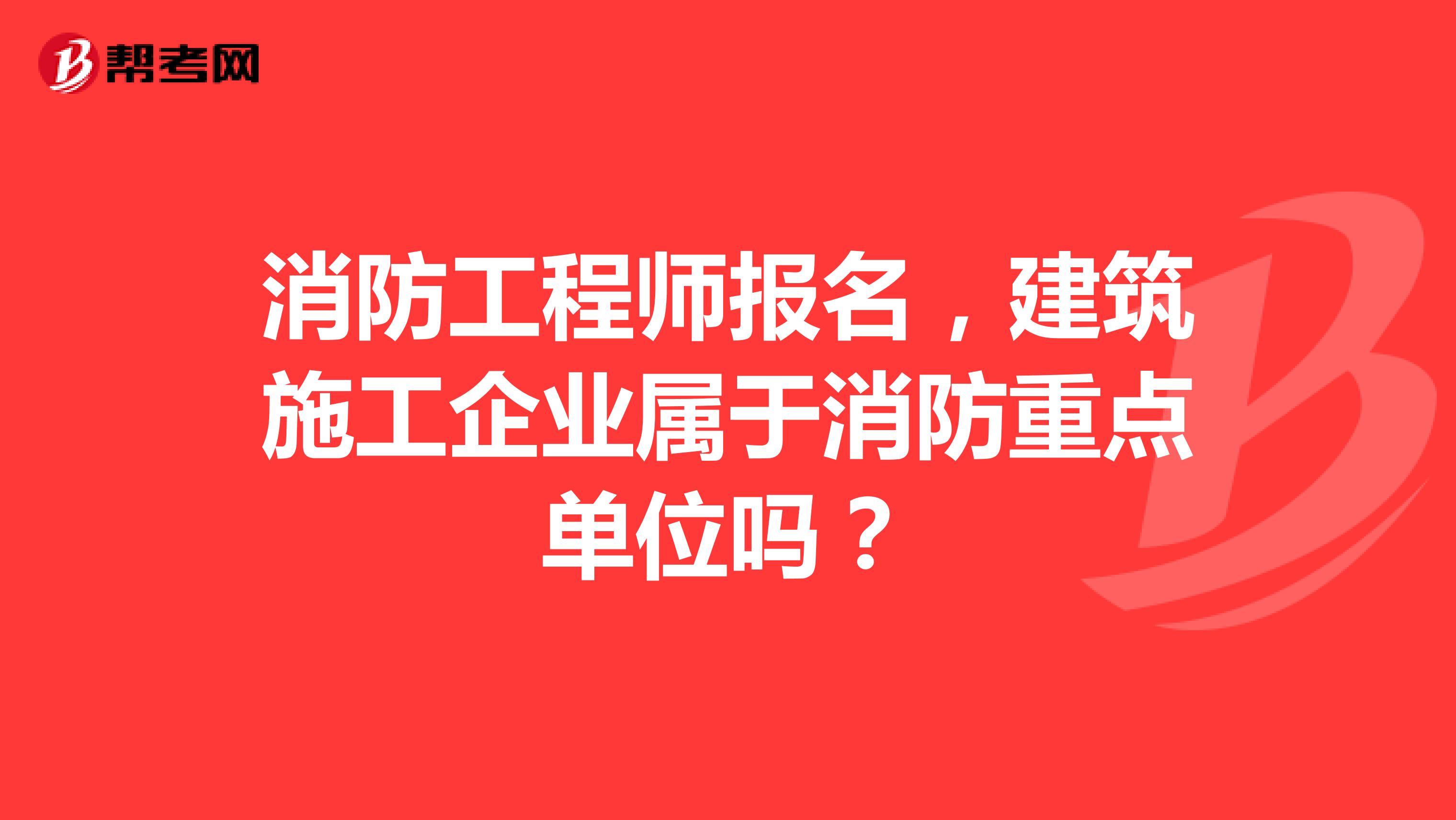 消防工程师报名,建筑施工企业属于消防重点单位吗?