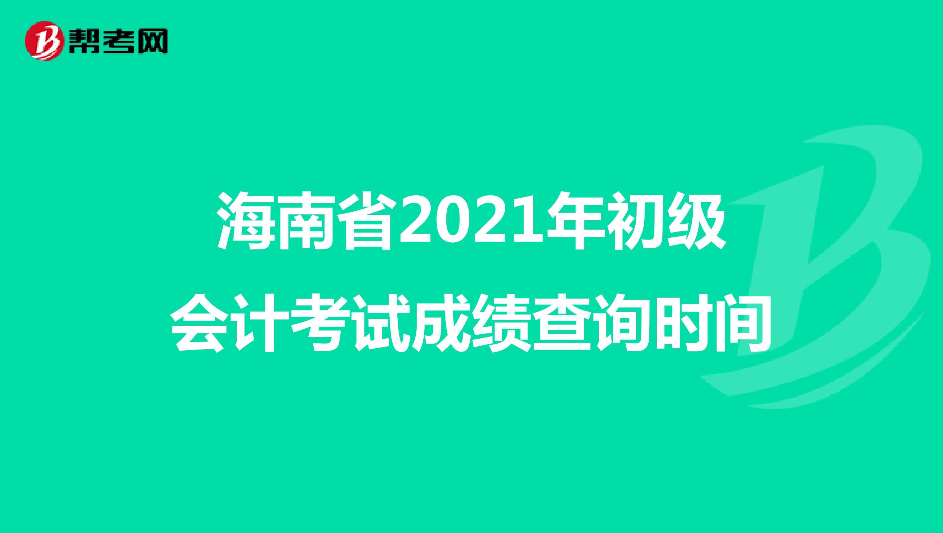 海南省2021年初级会计考试成绩查询时间