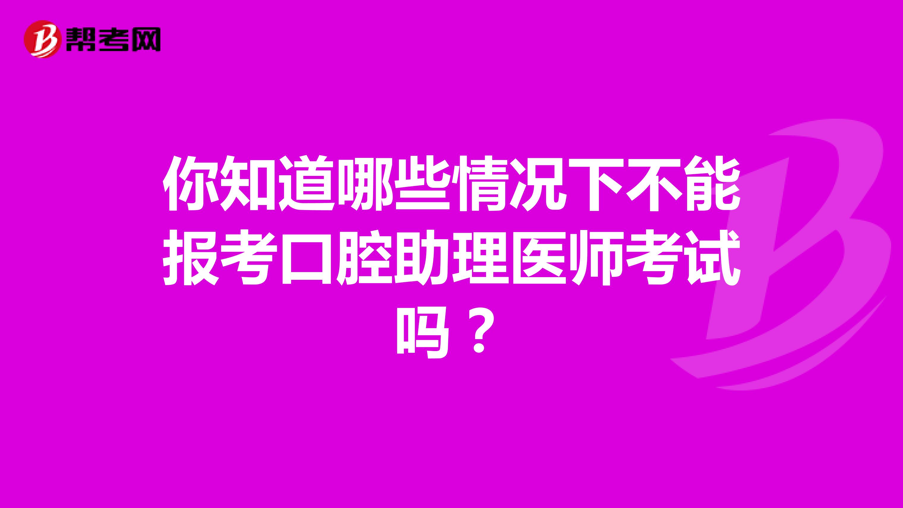 你知道哪些情况下不能报考口腔助理医师考试吗？