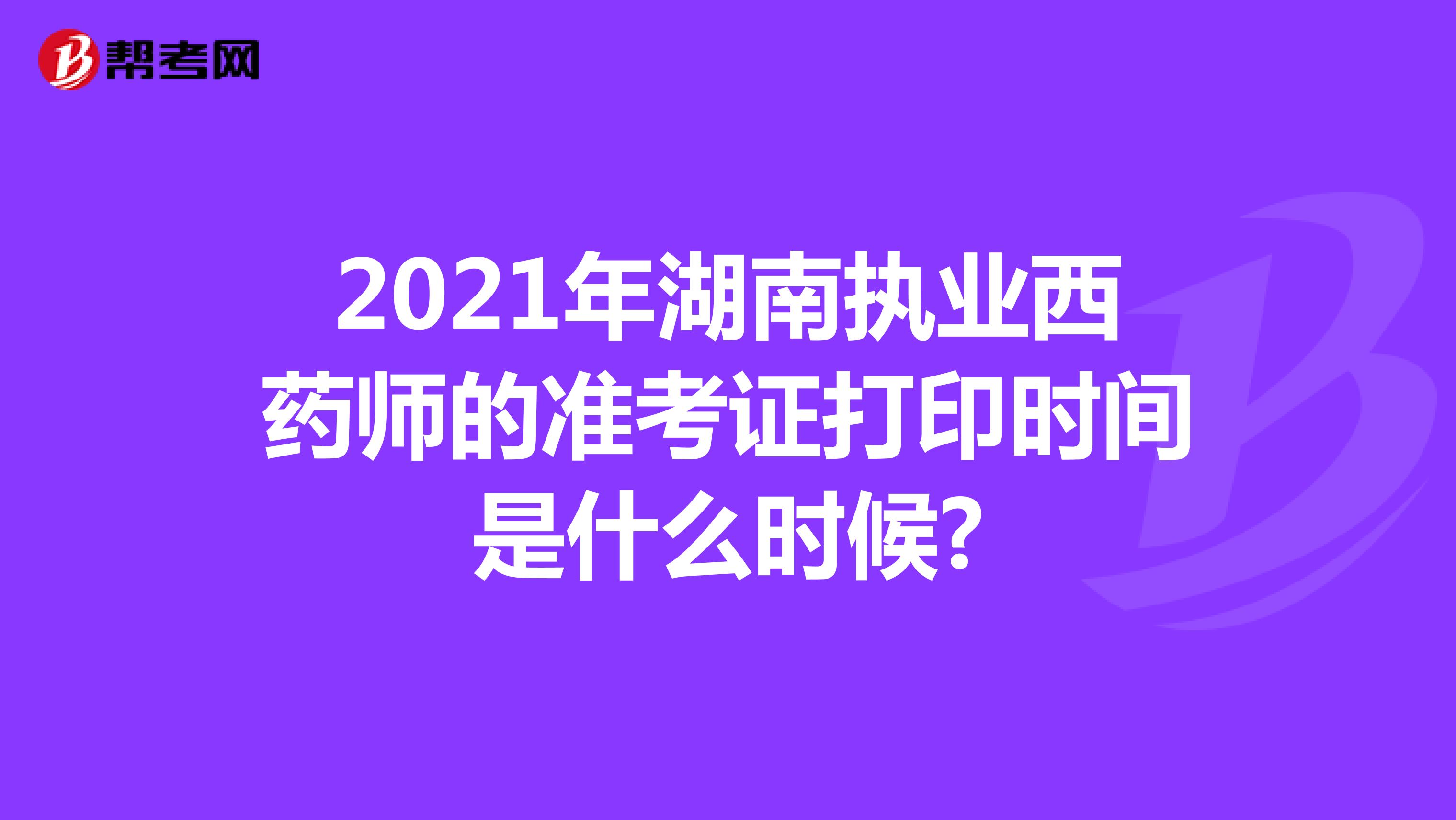 2021年湖南执业西药师的准考证打印时间是什么时候?