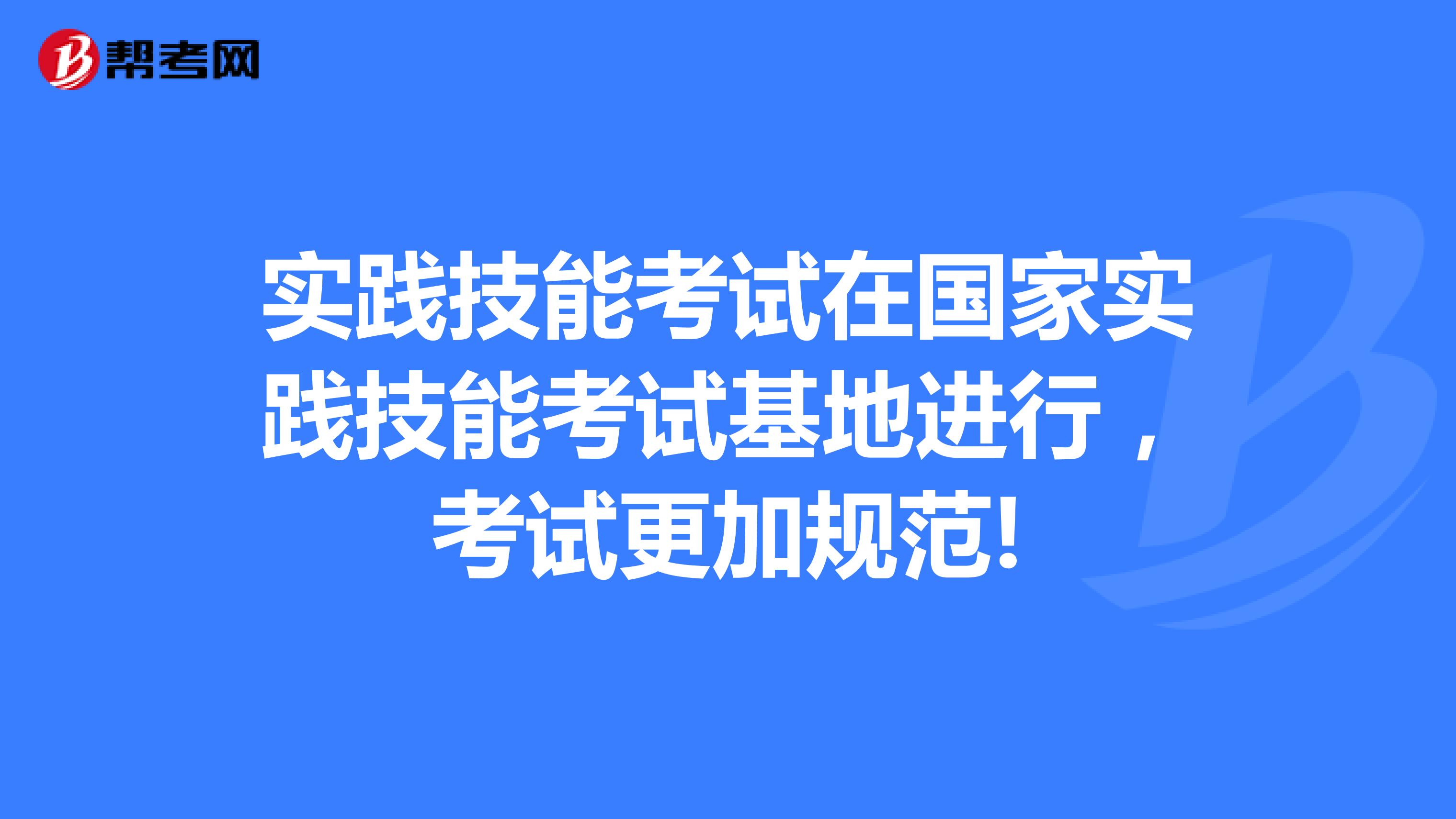 实践技能考试在国家实践技能考试基地进行，考试更加规范!