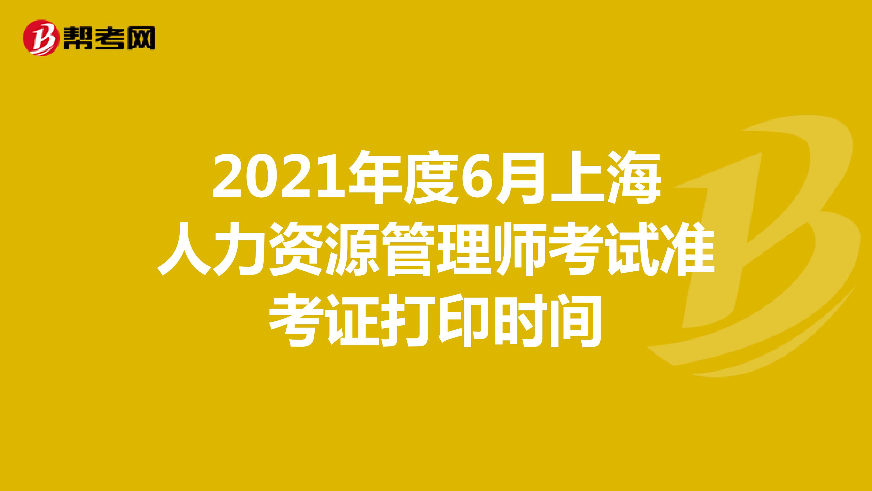 2021年度6月上海人力资源管理师考试准考证打印时间