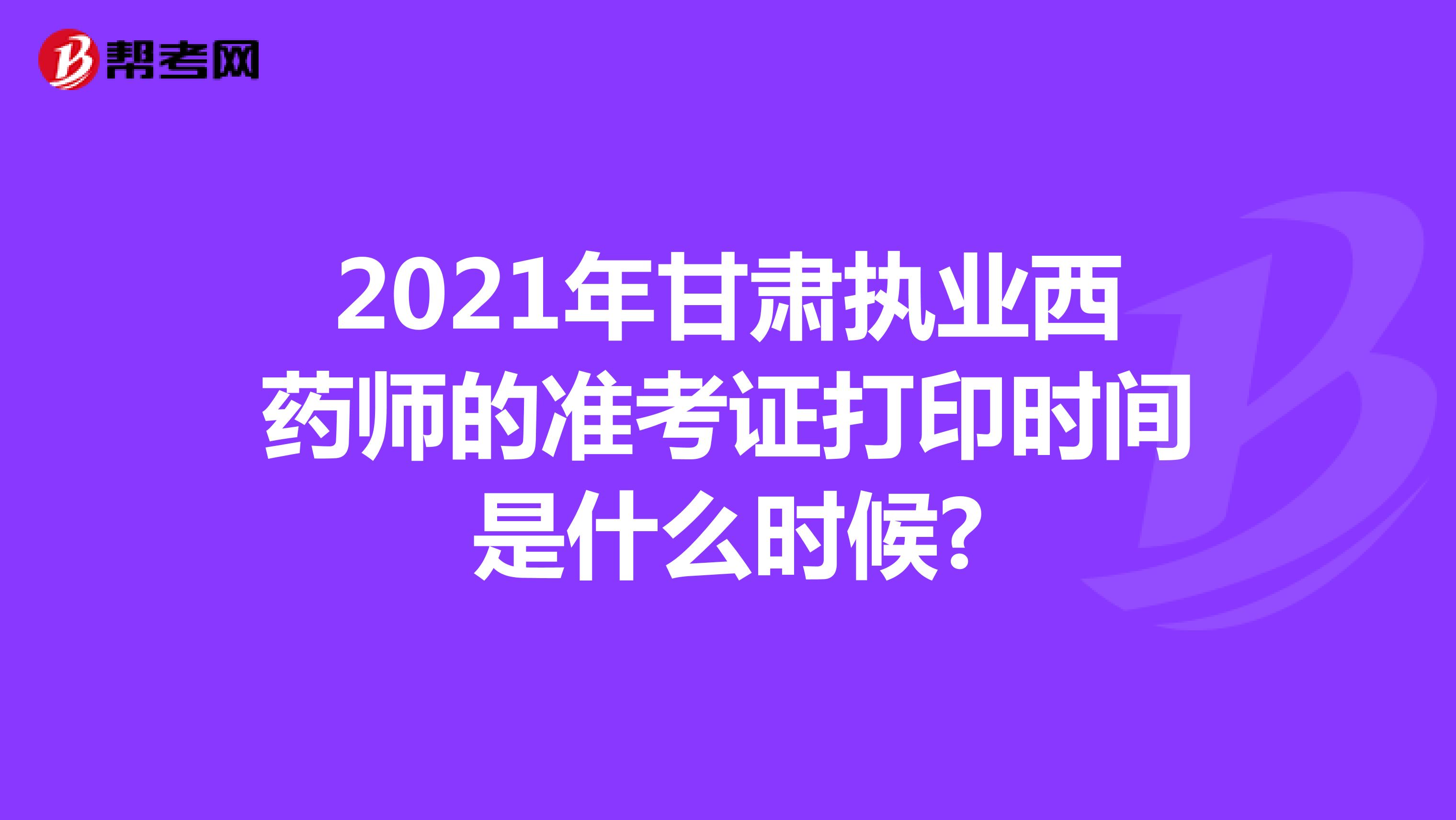 2021年甘肃执业西药师的准考证打印时间是什么时候?