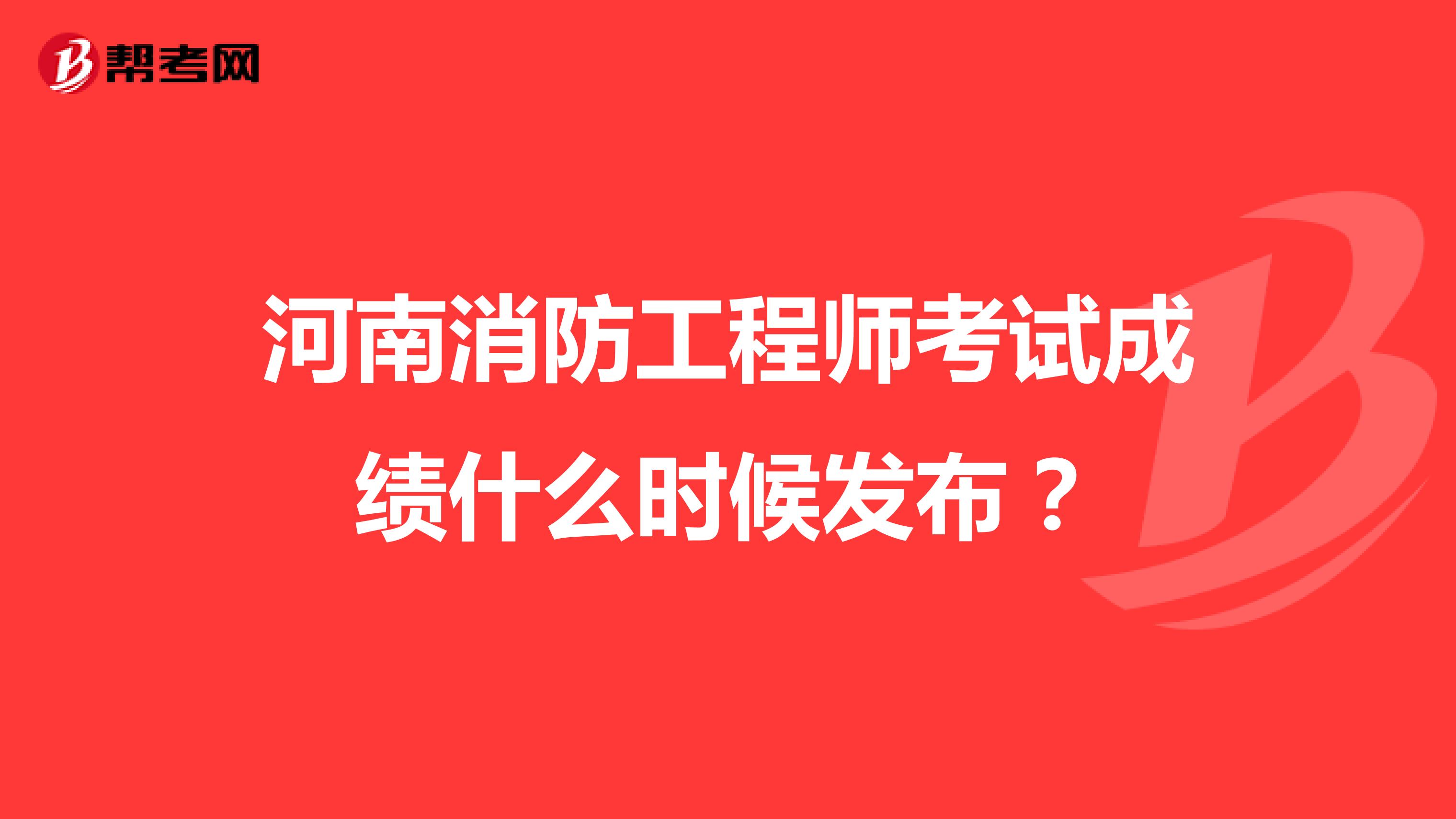河南消防工程师考试成绩什么时候发布?