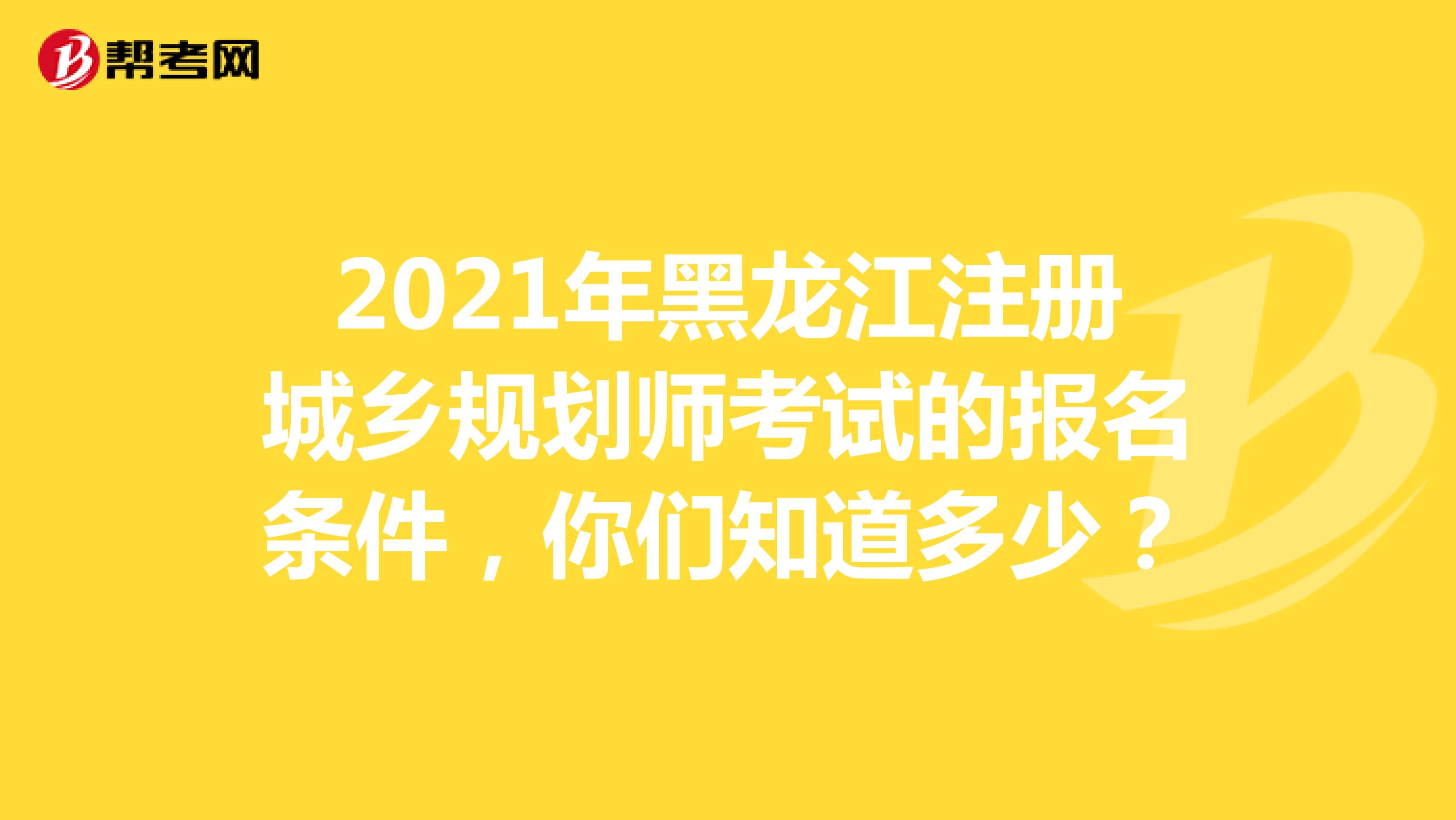 2021年黑龙江注册城乡规划师考试的报名条件，你们知道多少？