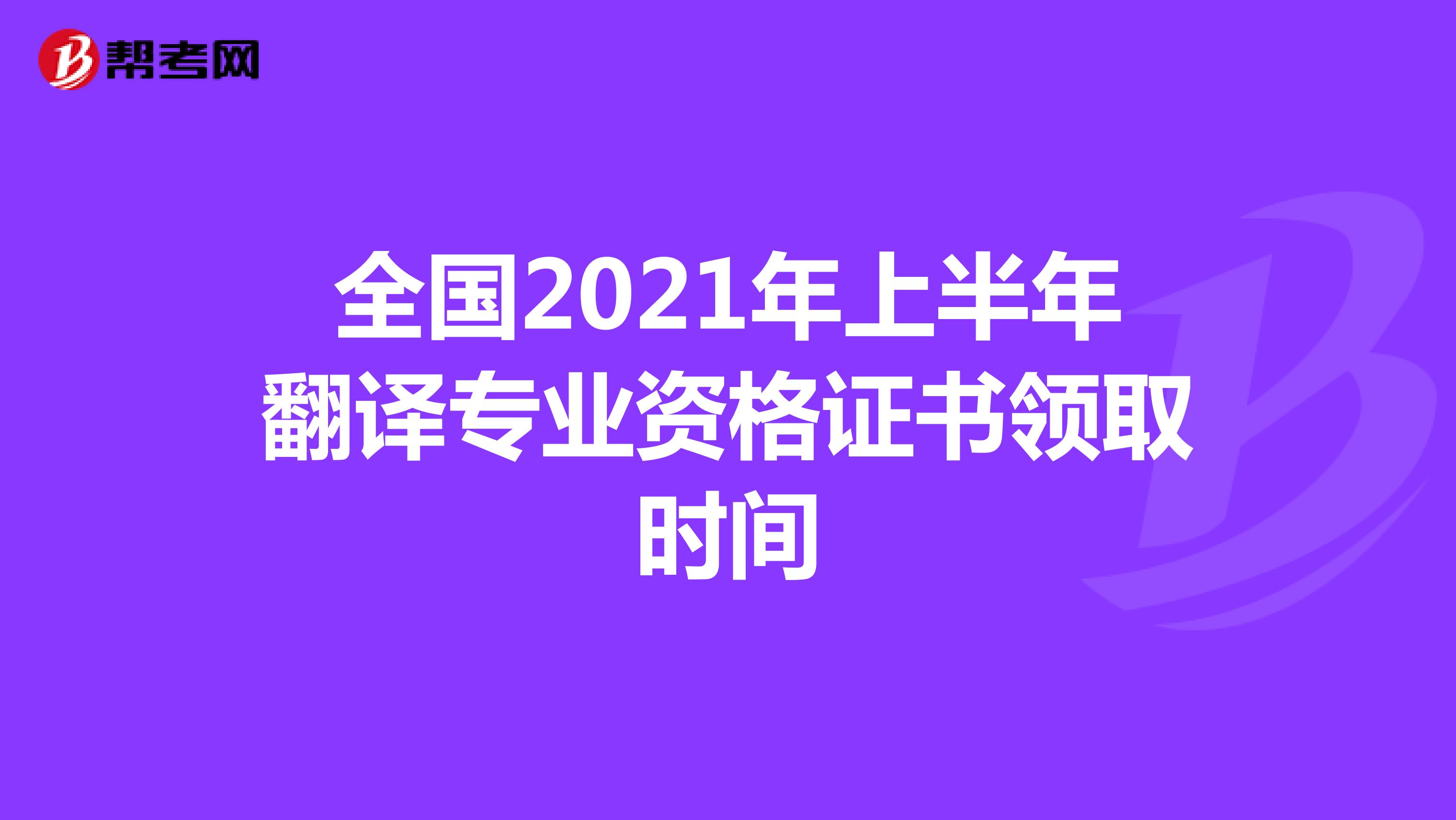 全国2021年上半年翻译专业资格证书领取时间