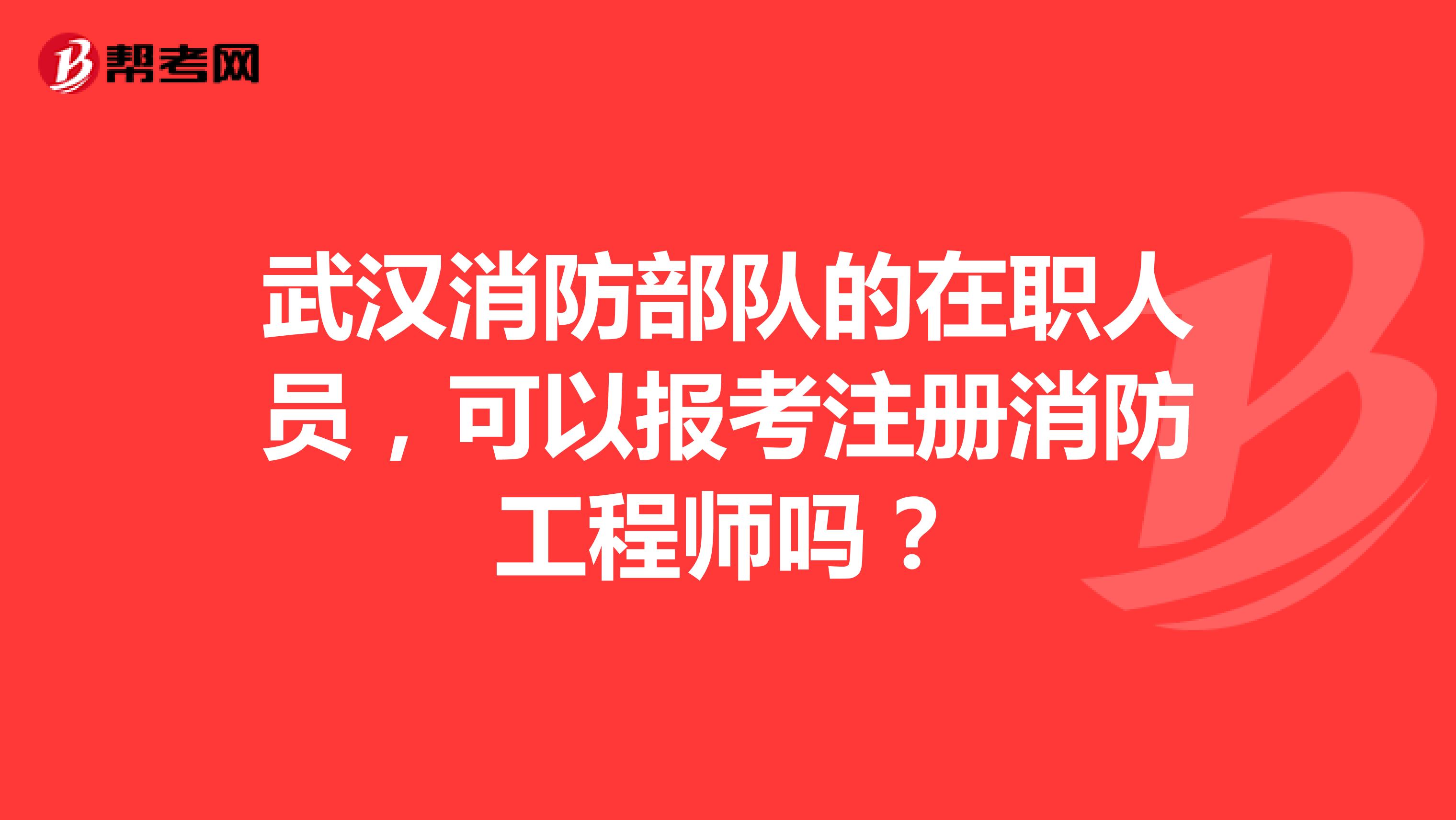 武汉消防部队的在职人员，可以报考注册消防工程师吗？