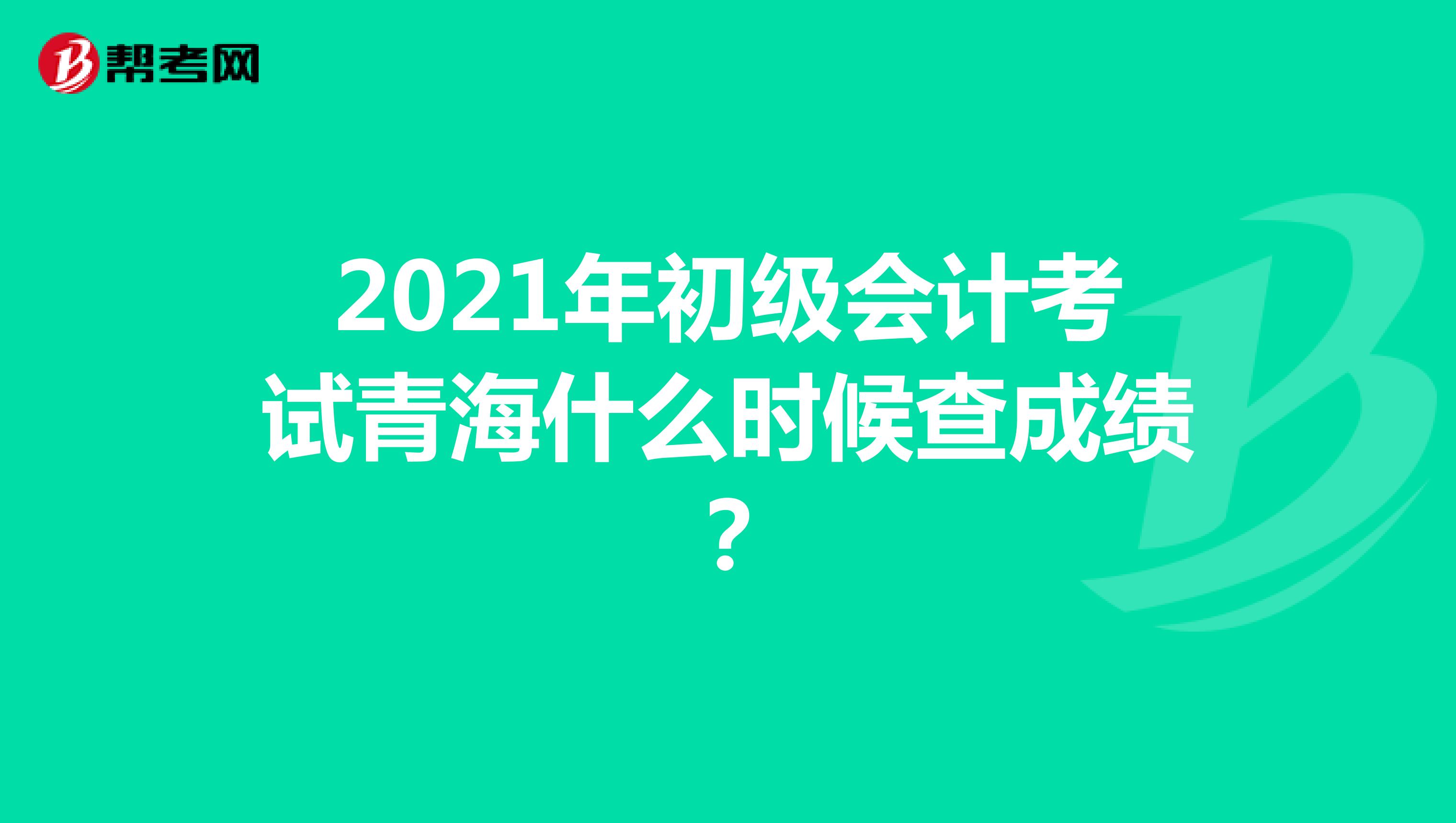 2021年初级会计考试青海什么时候查成绩？