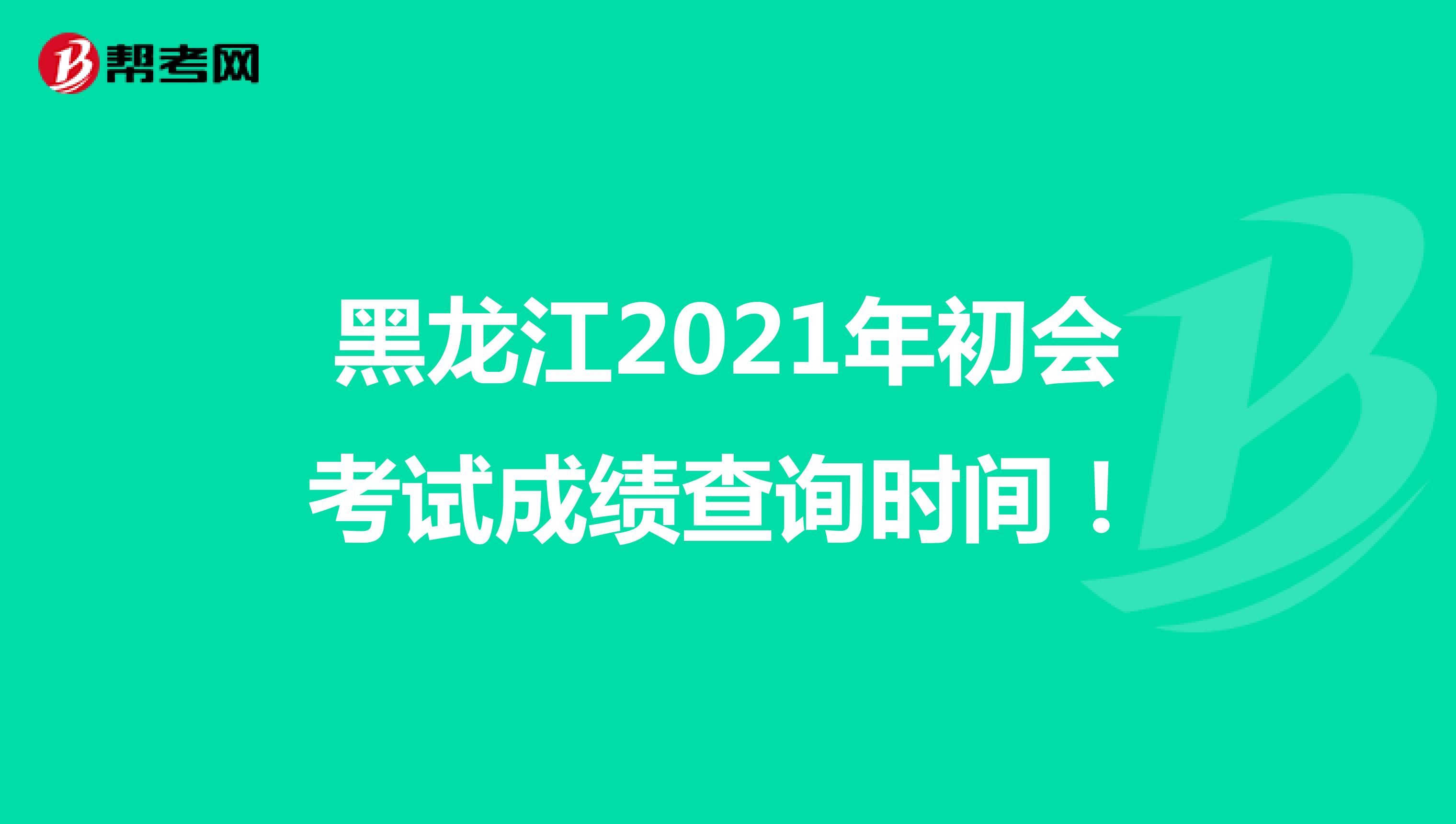 黑龙江2021年初会考试成绩查询时间！
