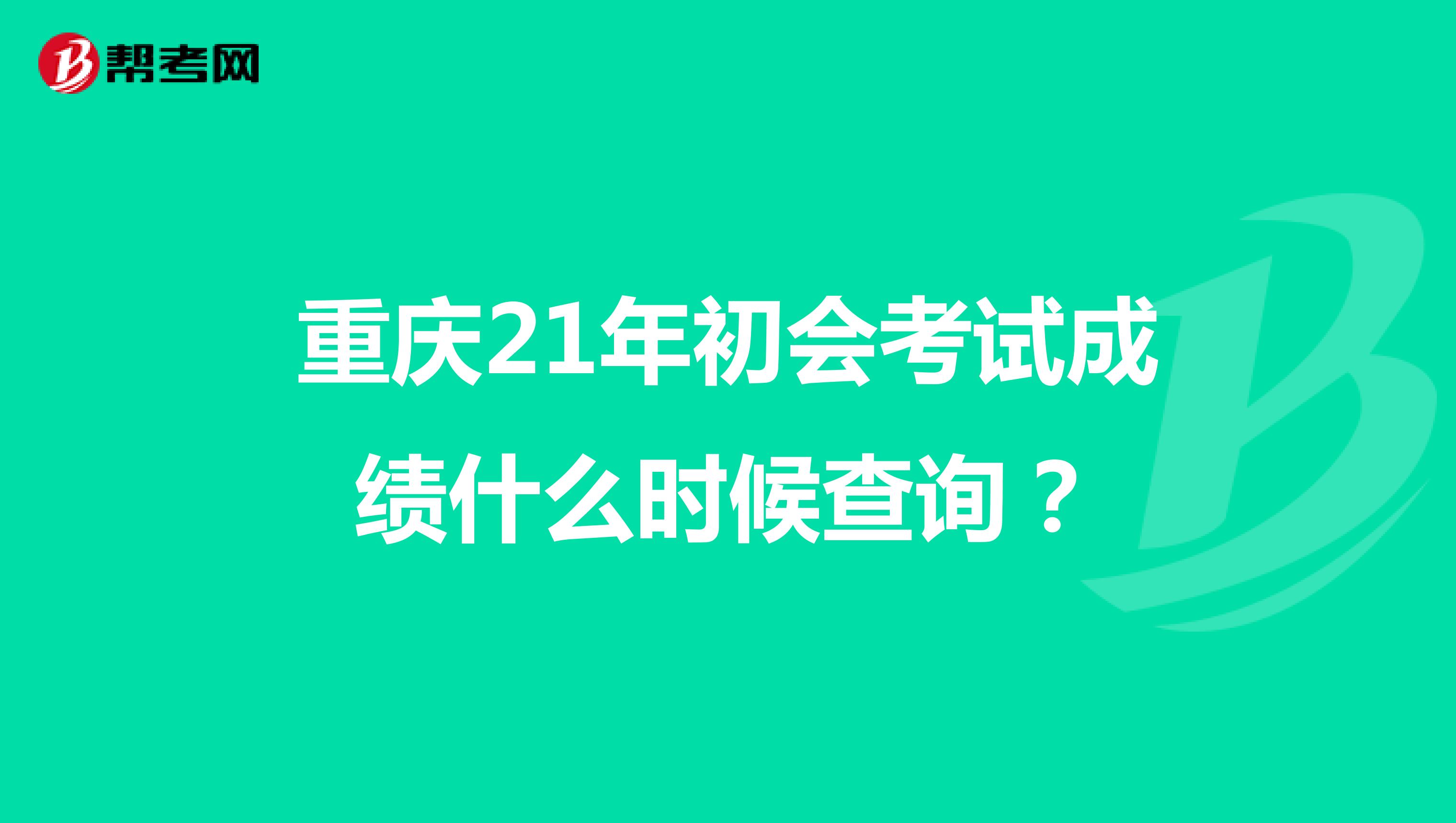 重庆21年初会考试成绩什么时候查询？