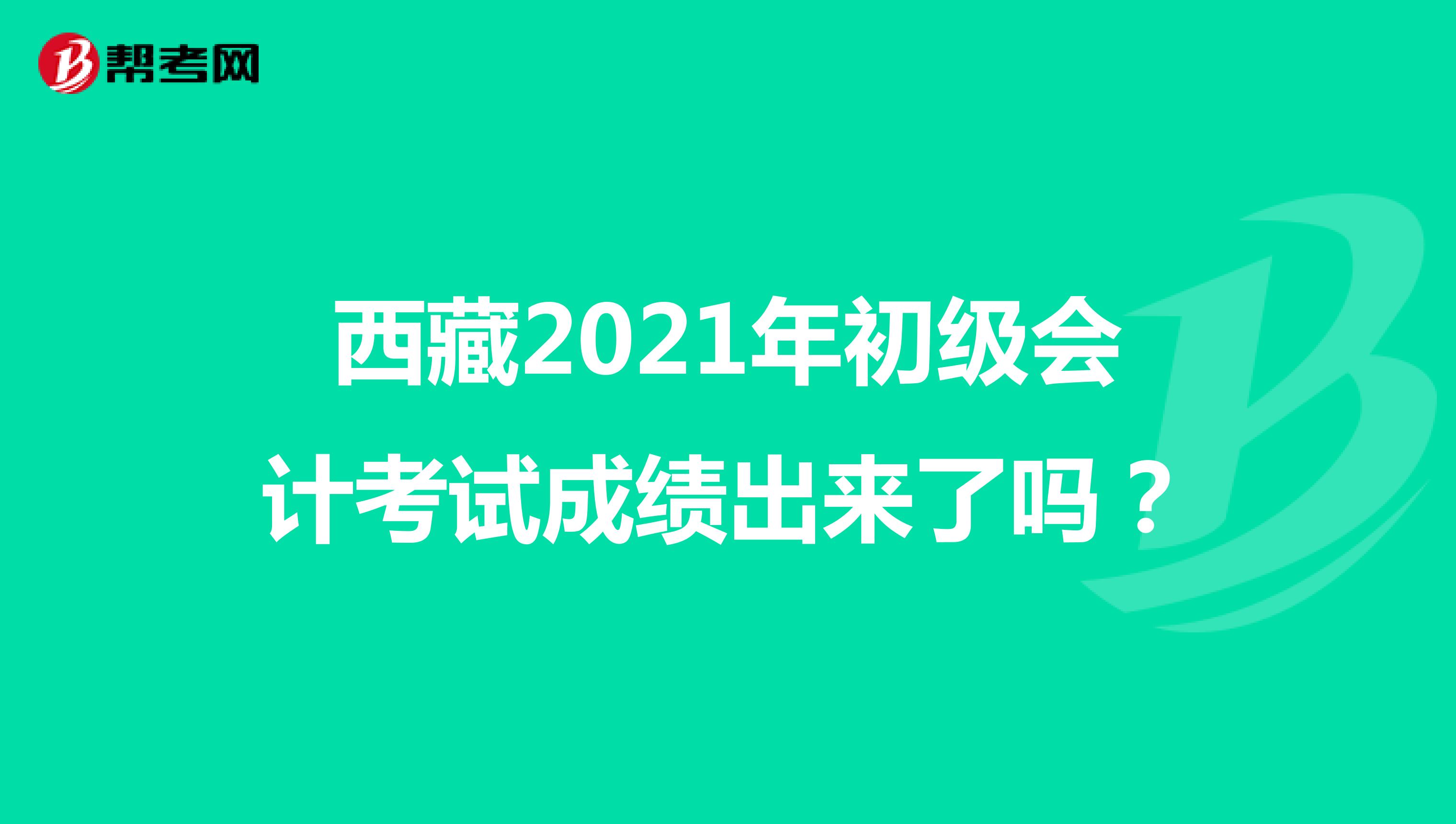 西藏2021年初级会计考试成绩出来了吗？
