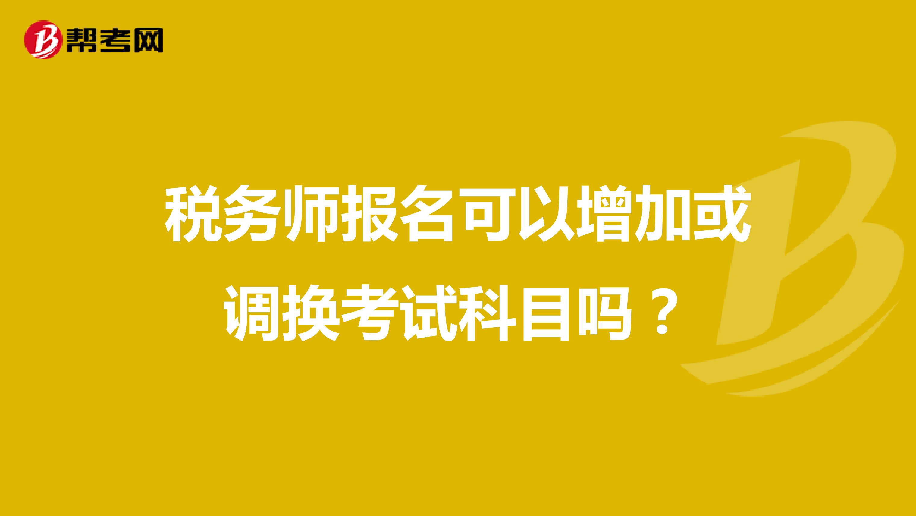 稅務師報名可以增加或調(diào)換考試科目嗎？