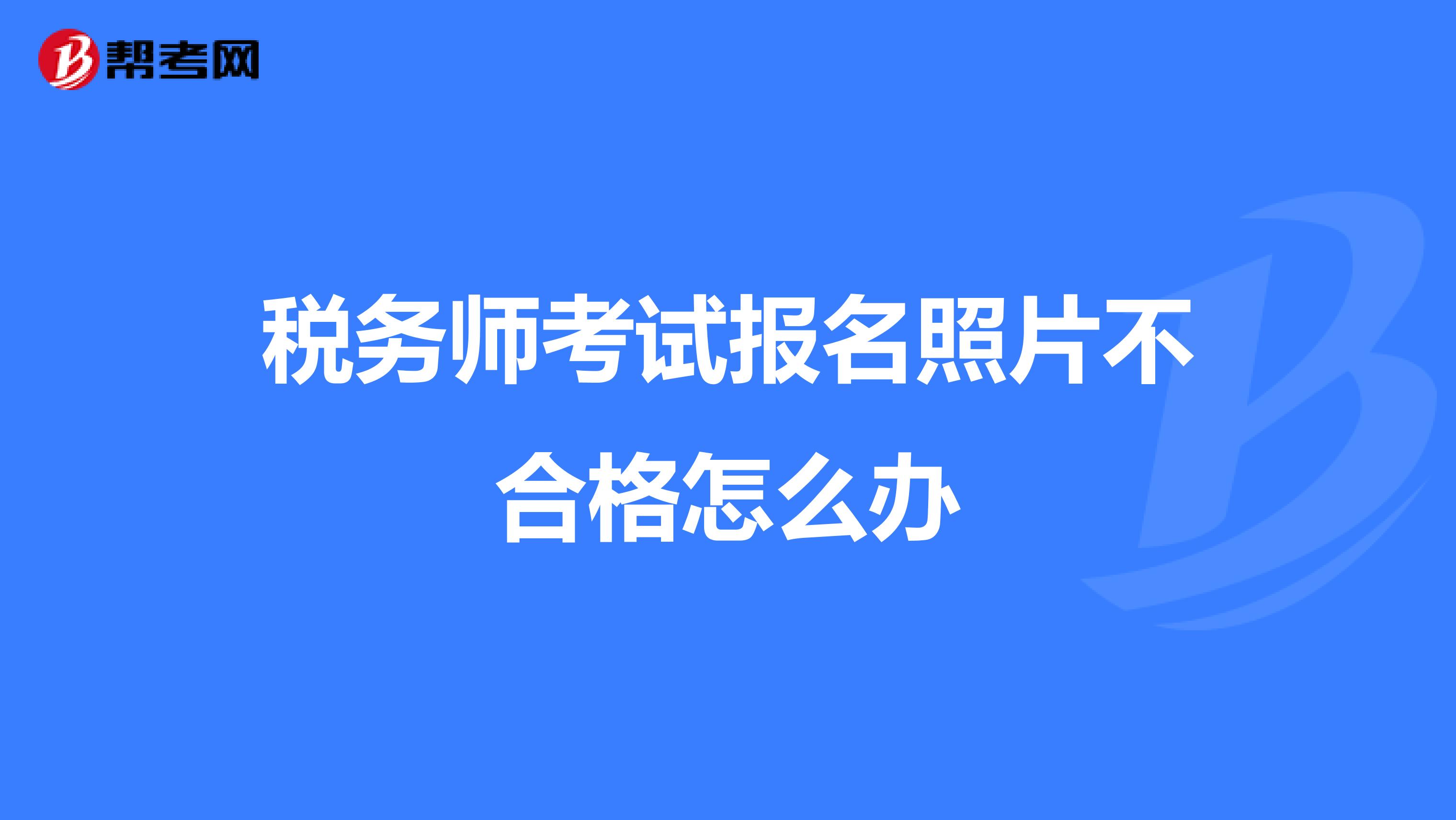稅務(wù)師考試報(bào)名照片不合格怎么辦