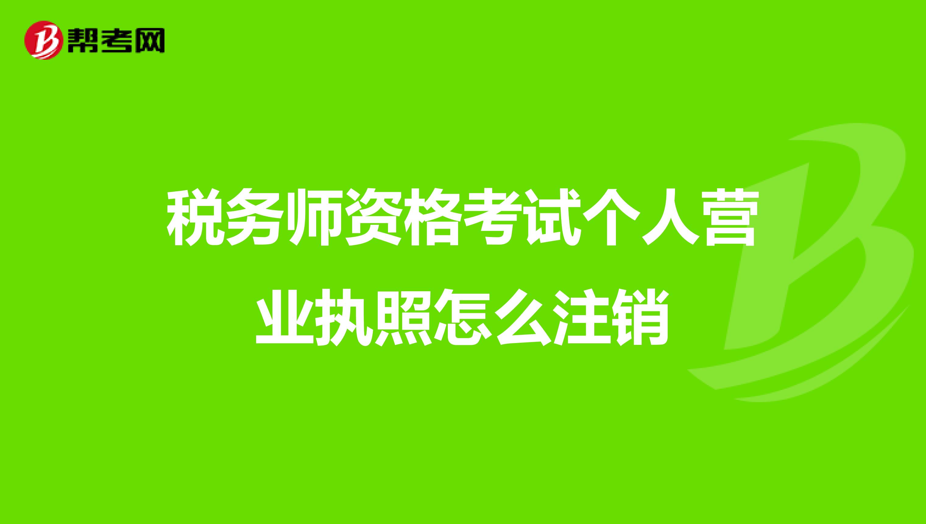 稅務(wù)師資格考試個(gè)人營(yíng)業(yè)執(zhí)照怎么注銷(xiāo)