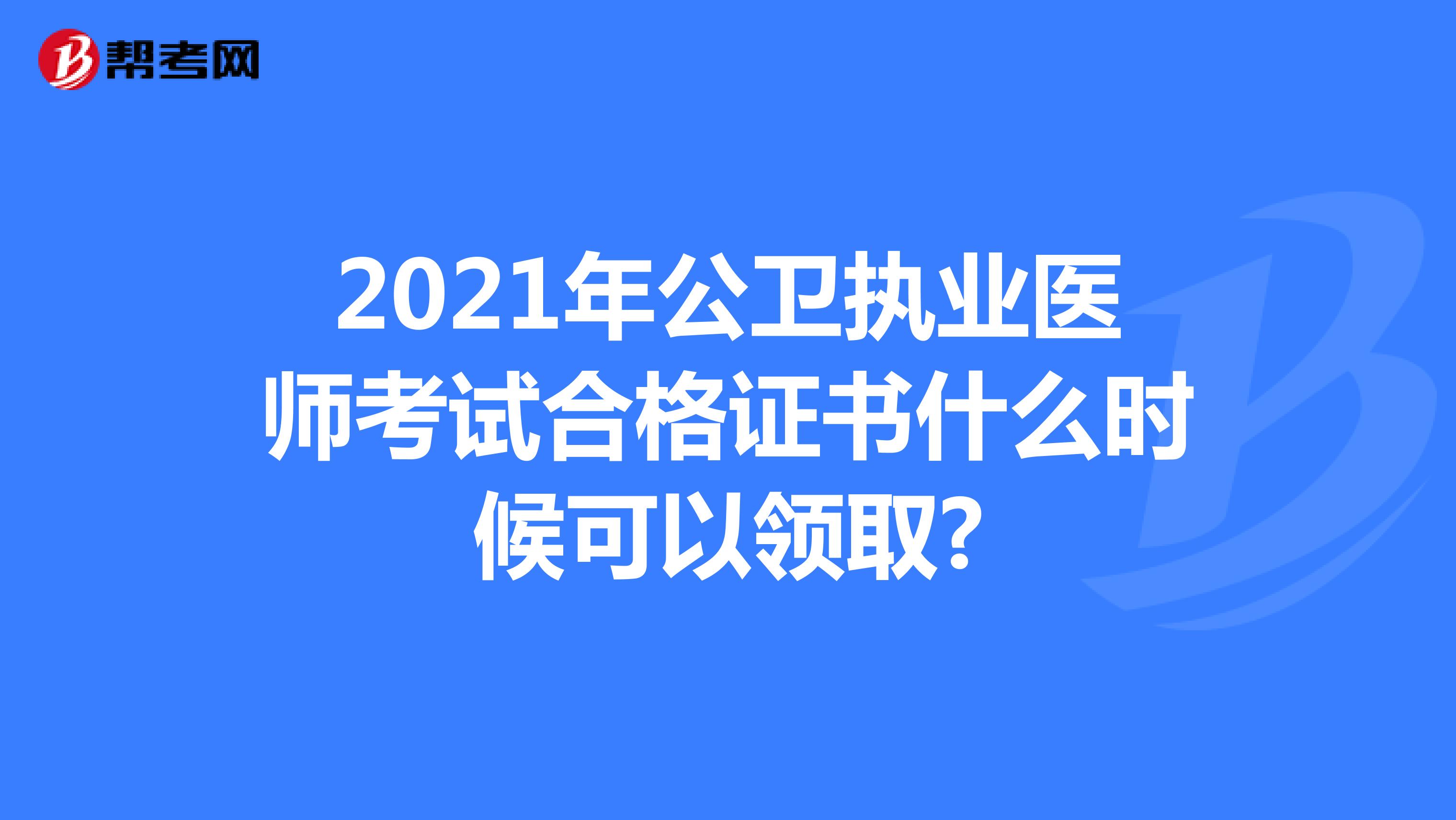 2021年公卫执业医师考试合格证书什么时候可以领取?
