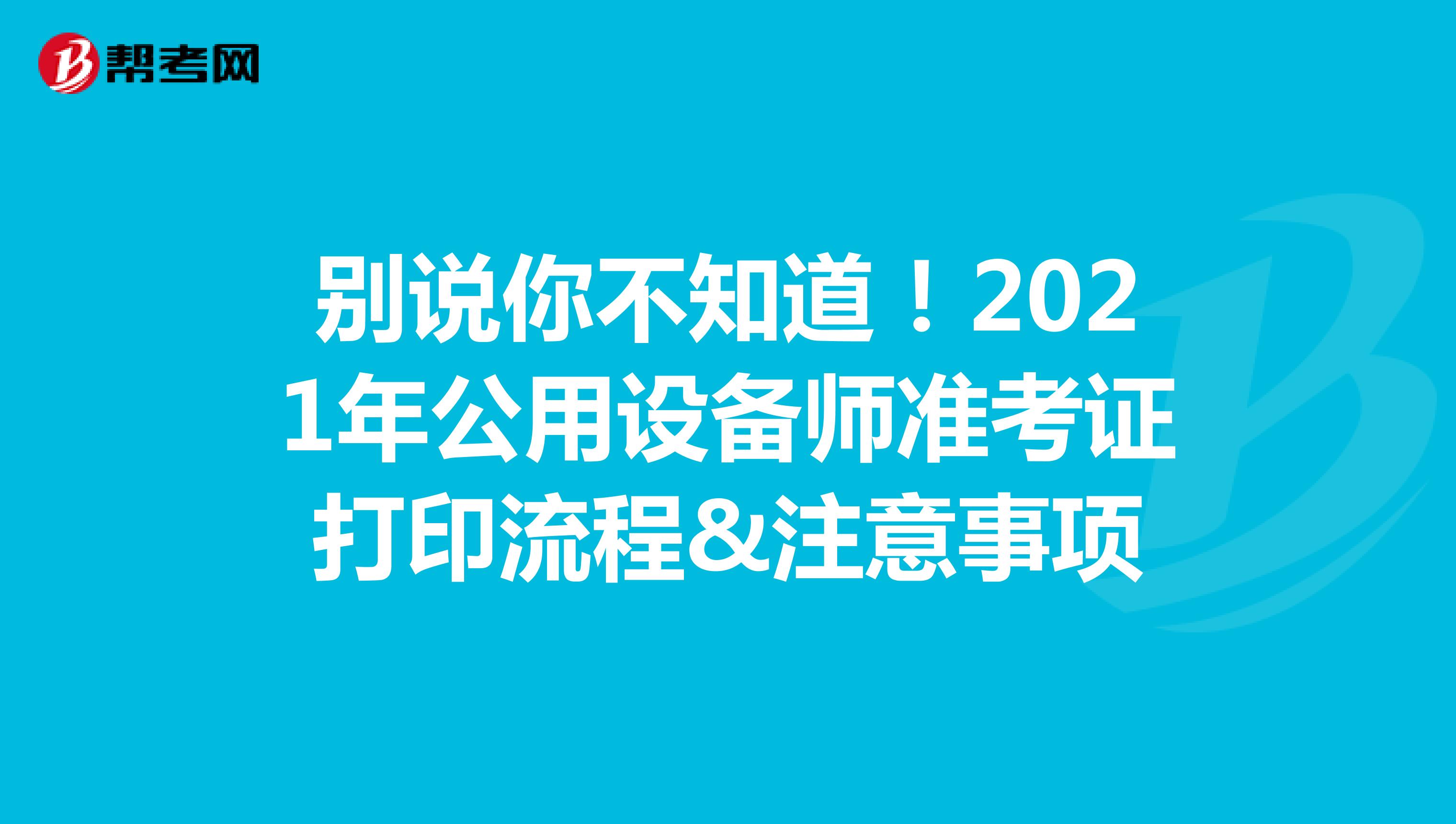 别说你不知道！2021年公用设备师准考证打印流程&注意事项
