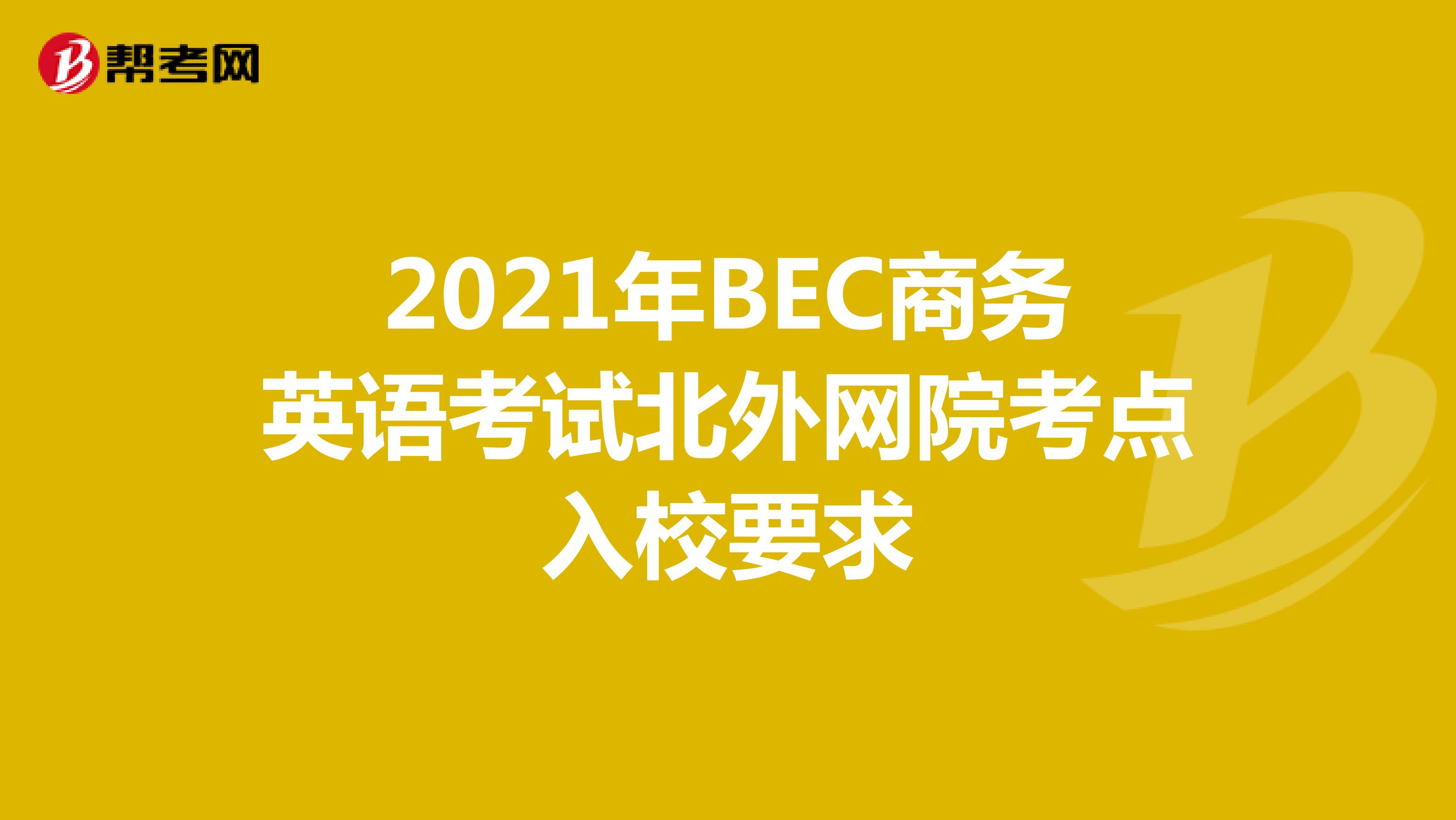 2021年BEC商务英语考试北外网院考点入校要求