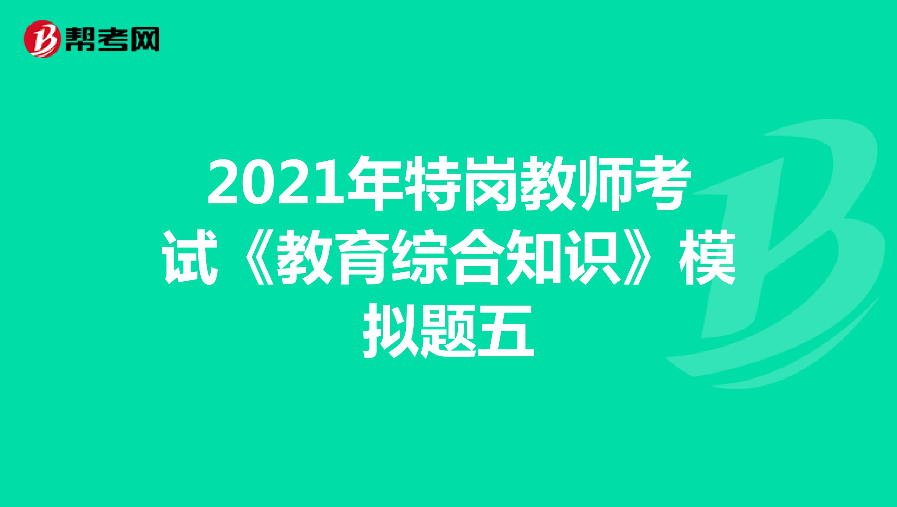 2021年特岗教师考试《教育综合知识》模拟题五