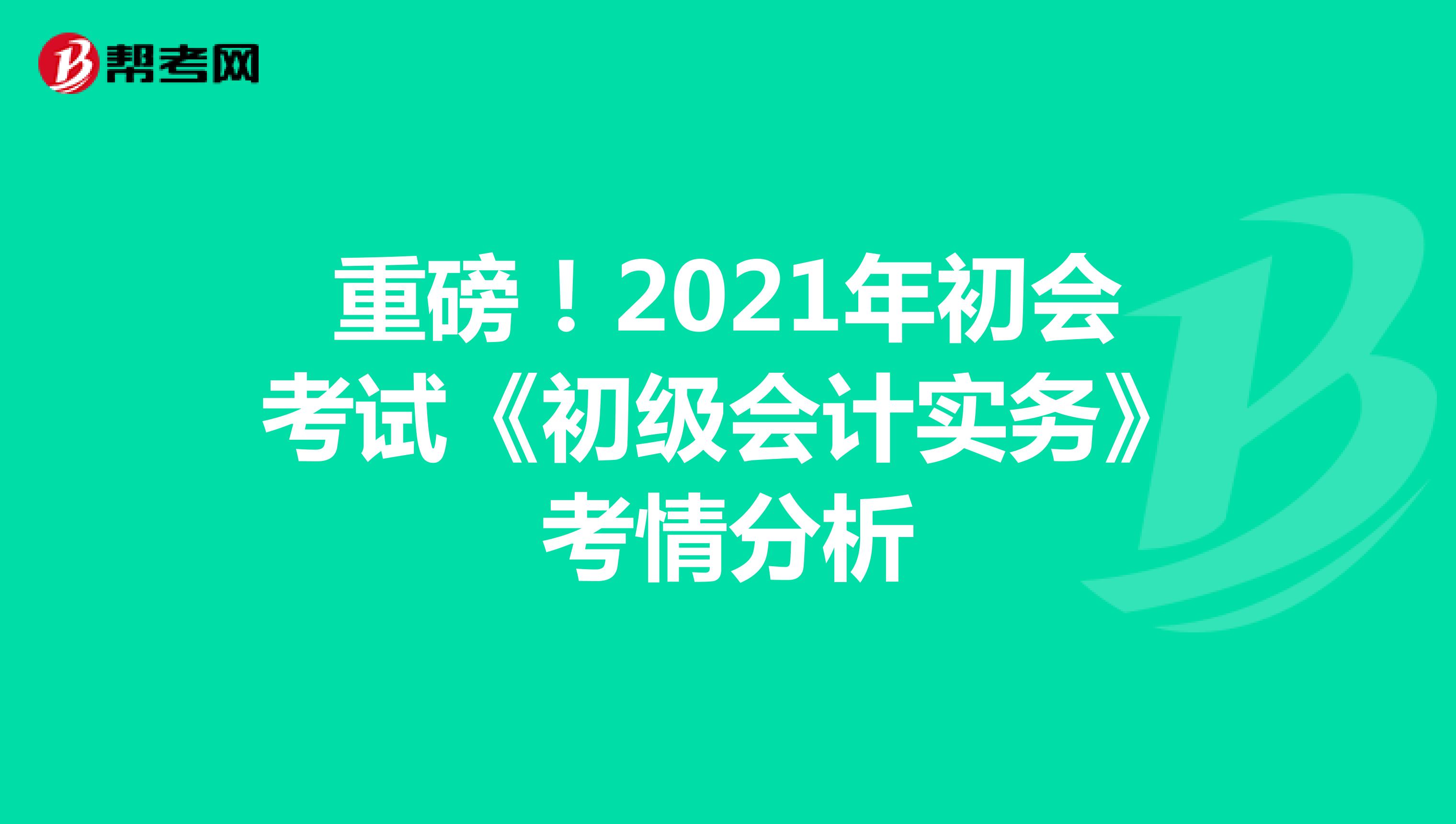 重磅！2021年初会考试《初级会计实务》考情分析