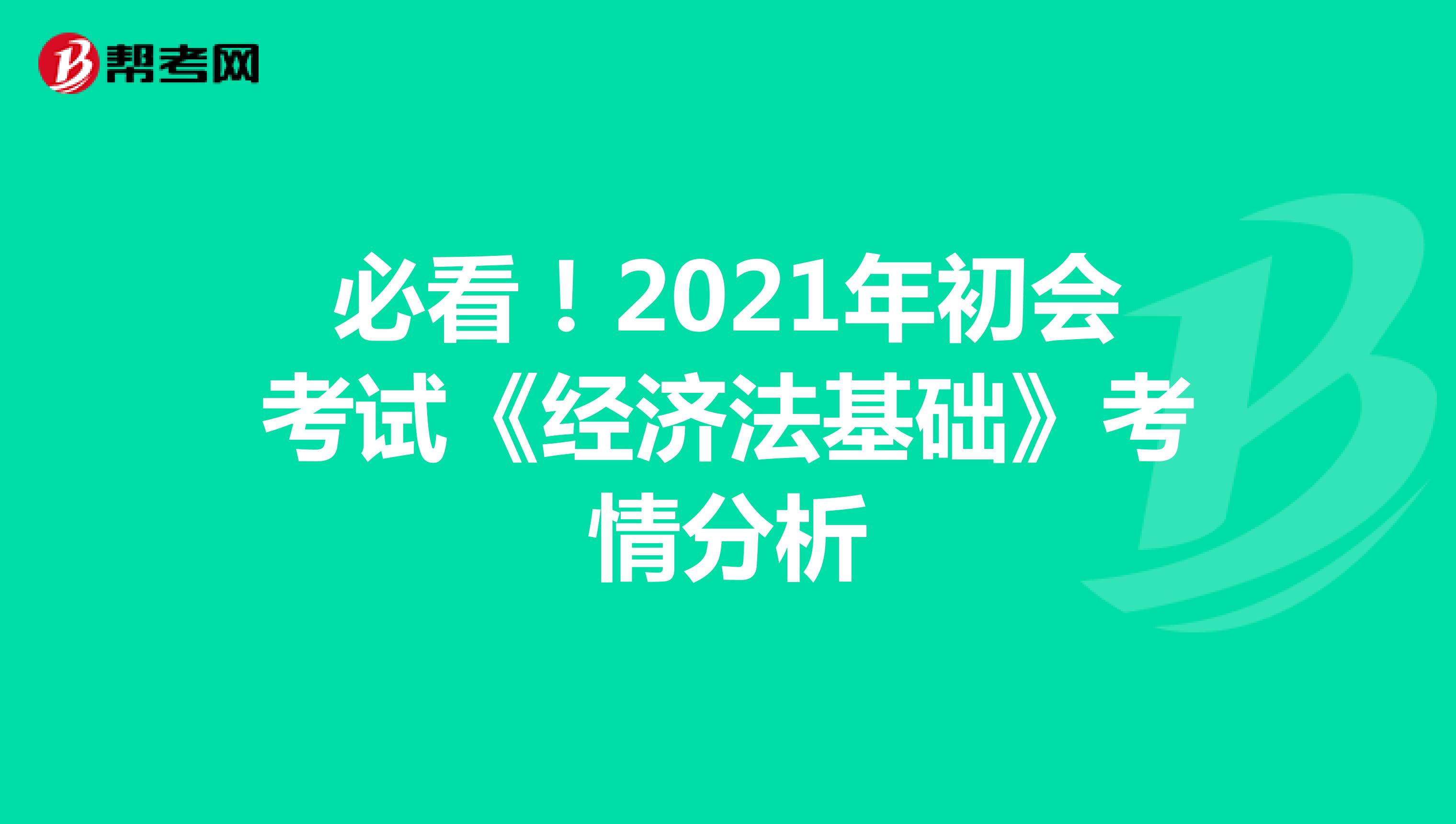 必看！2021年初会考试《经济法基础》考情分析