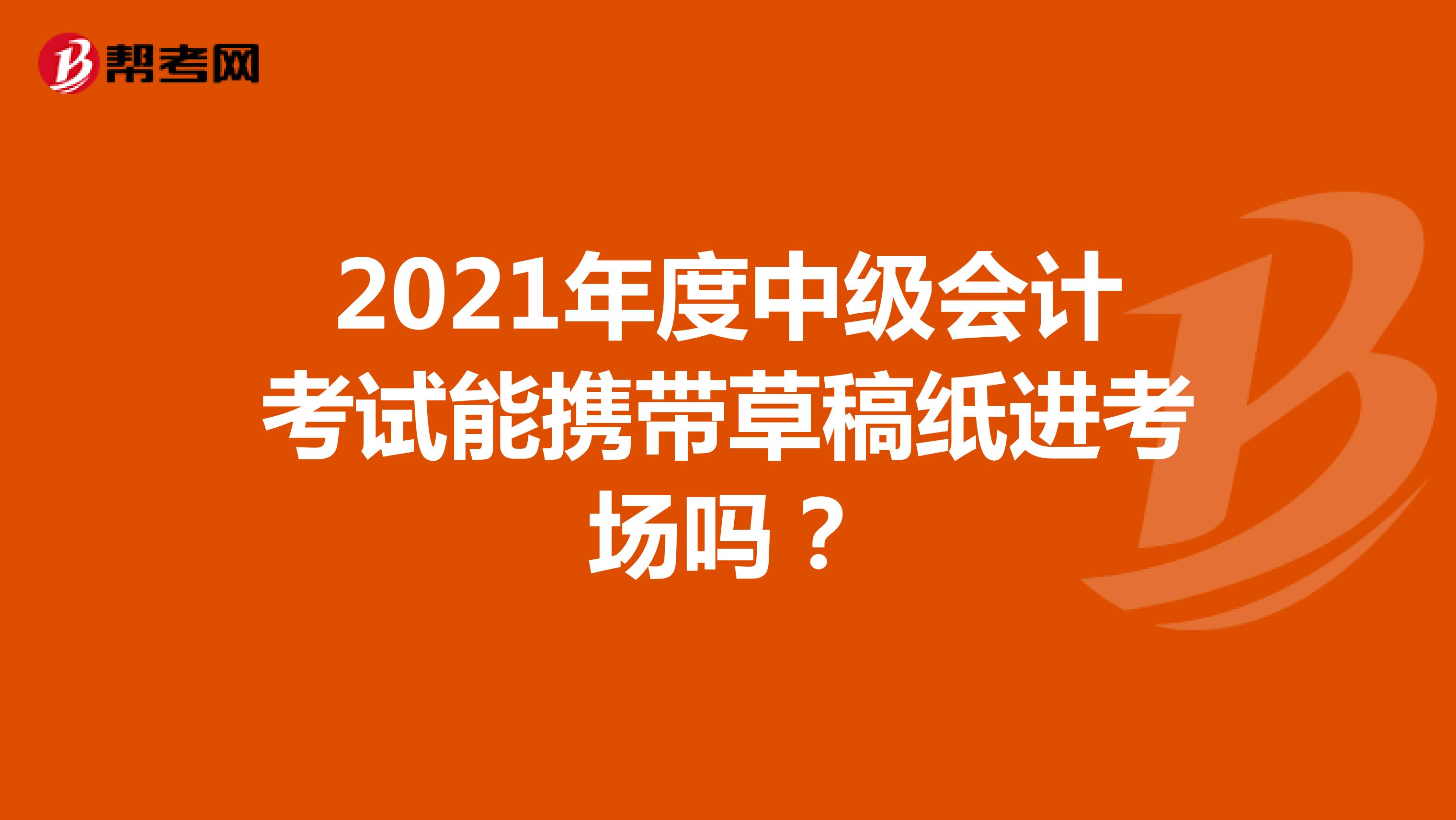 2021年度中级会计考试能携带草稿纸进考场吗？