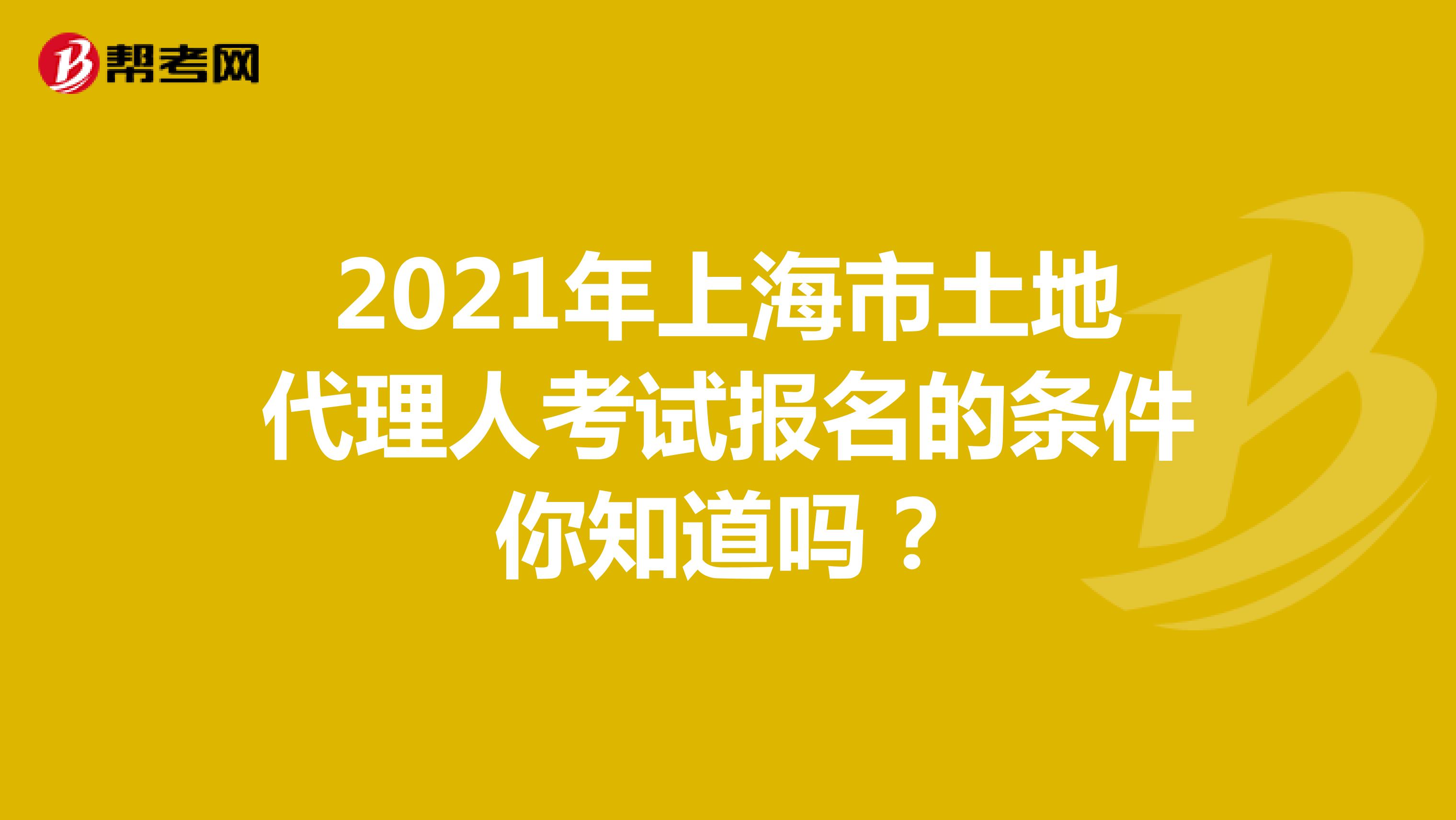 2021年上海市土地代理人考试报名的条件你知道吗？