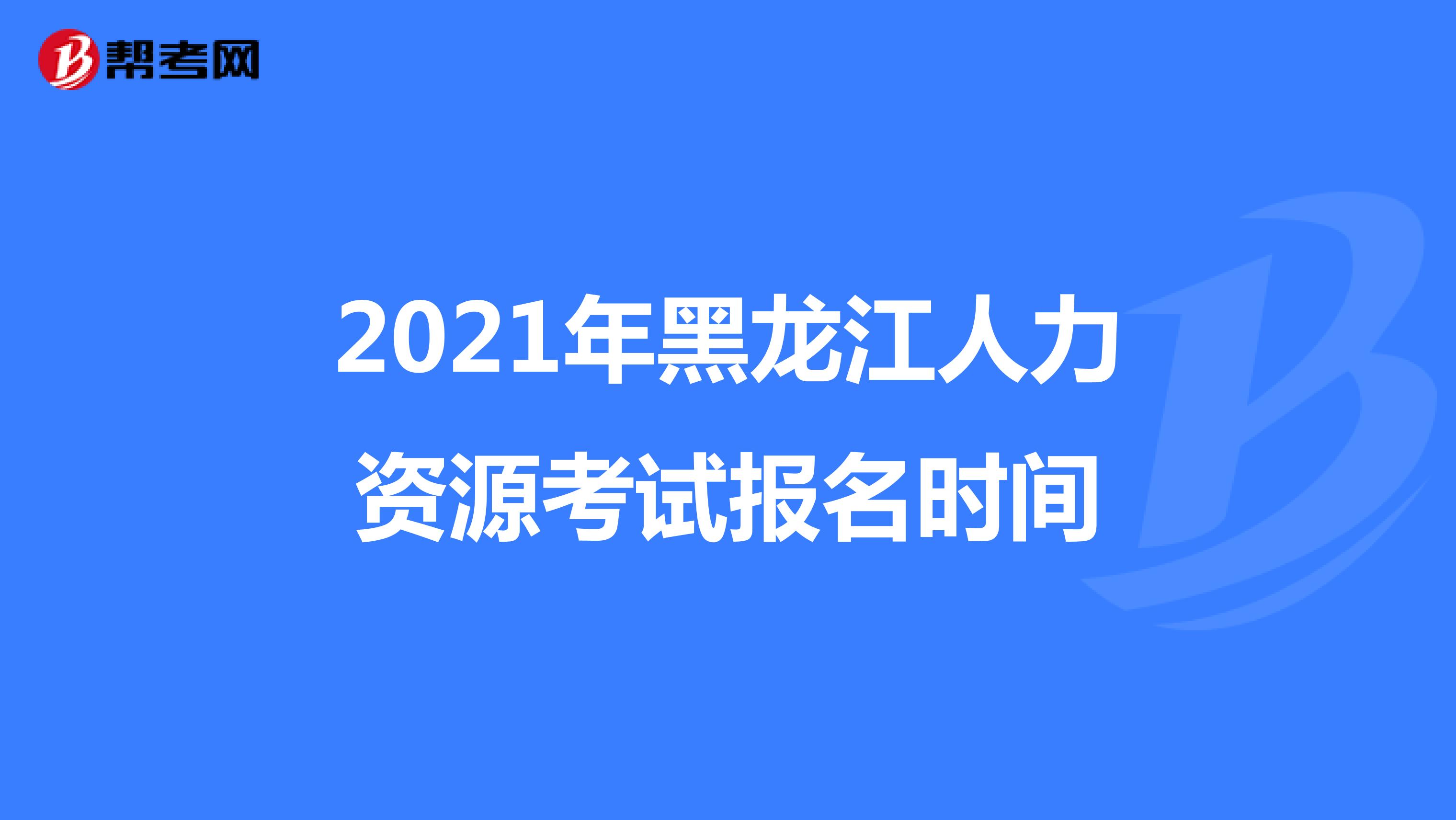 2021年黑龙江人力资源考试报名时间