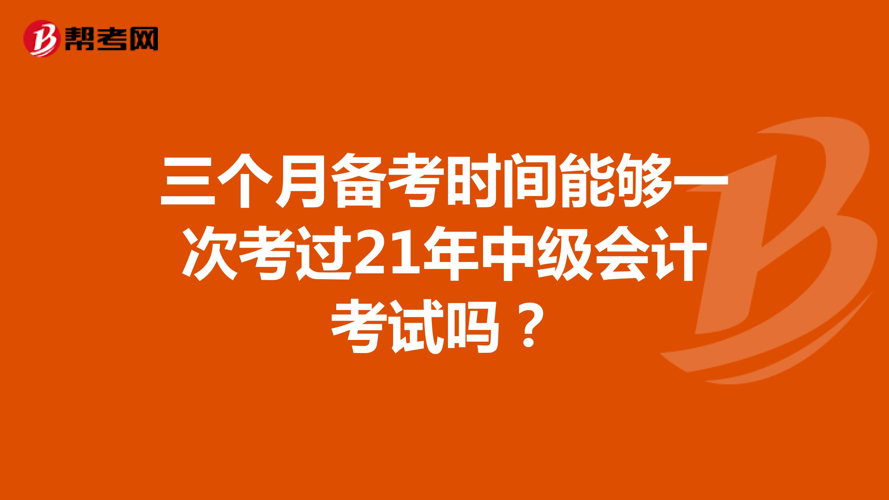 三个月备考时间能够一次考过21年中级会计考试吗？
