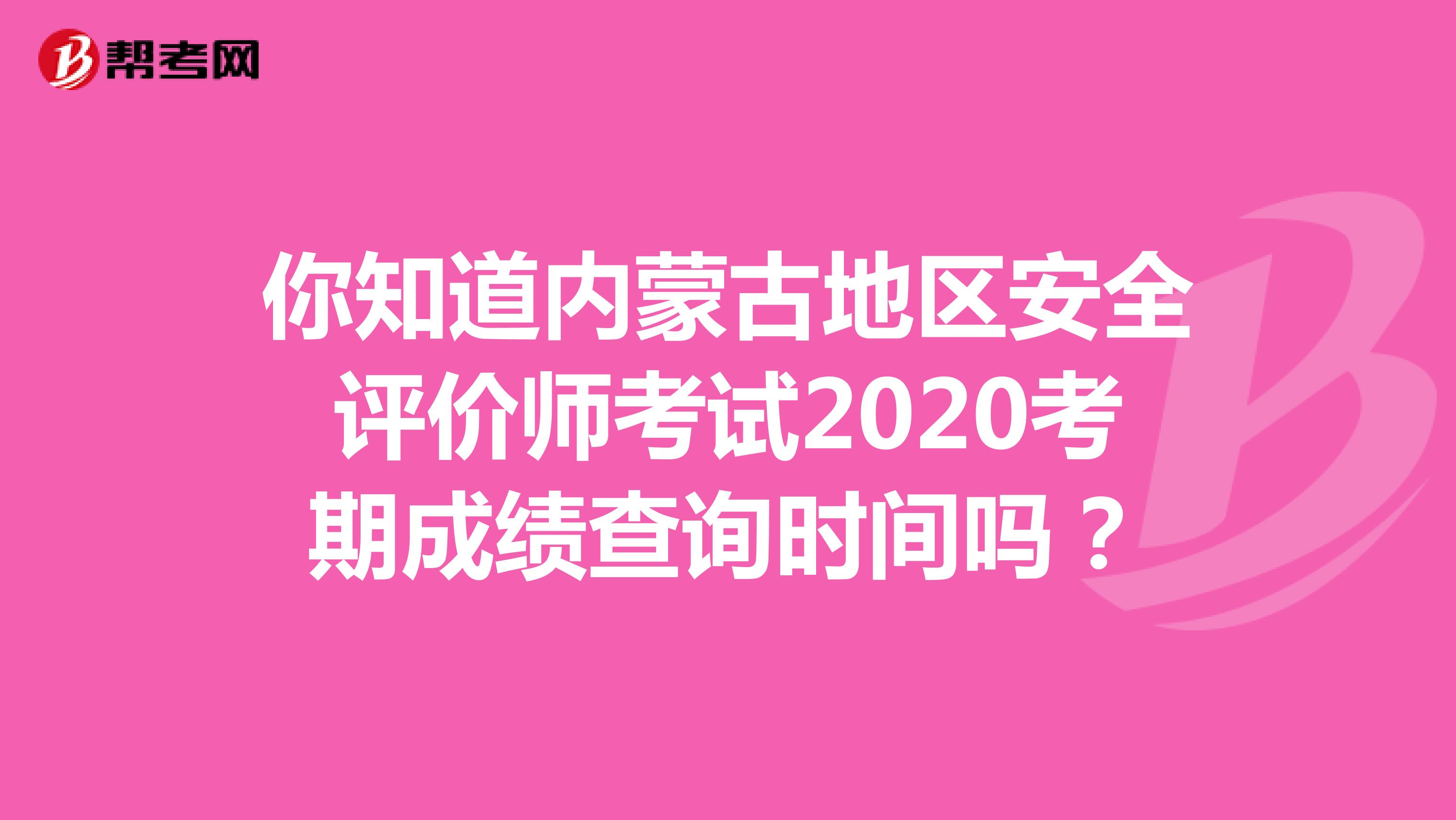 你知道内蒙古地区安全评价师考试2020考期成绩查询时间吗？