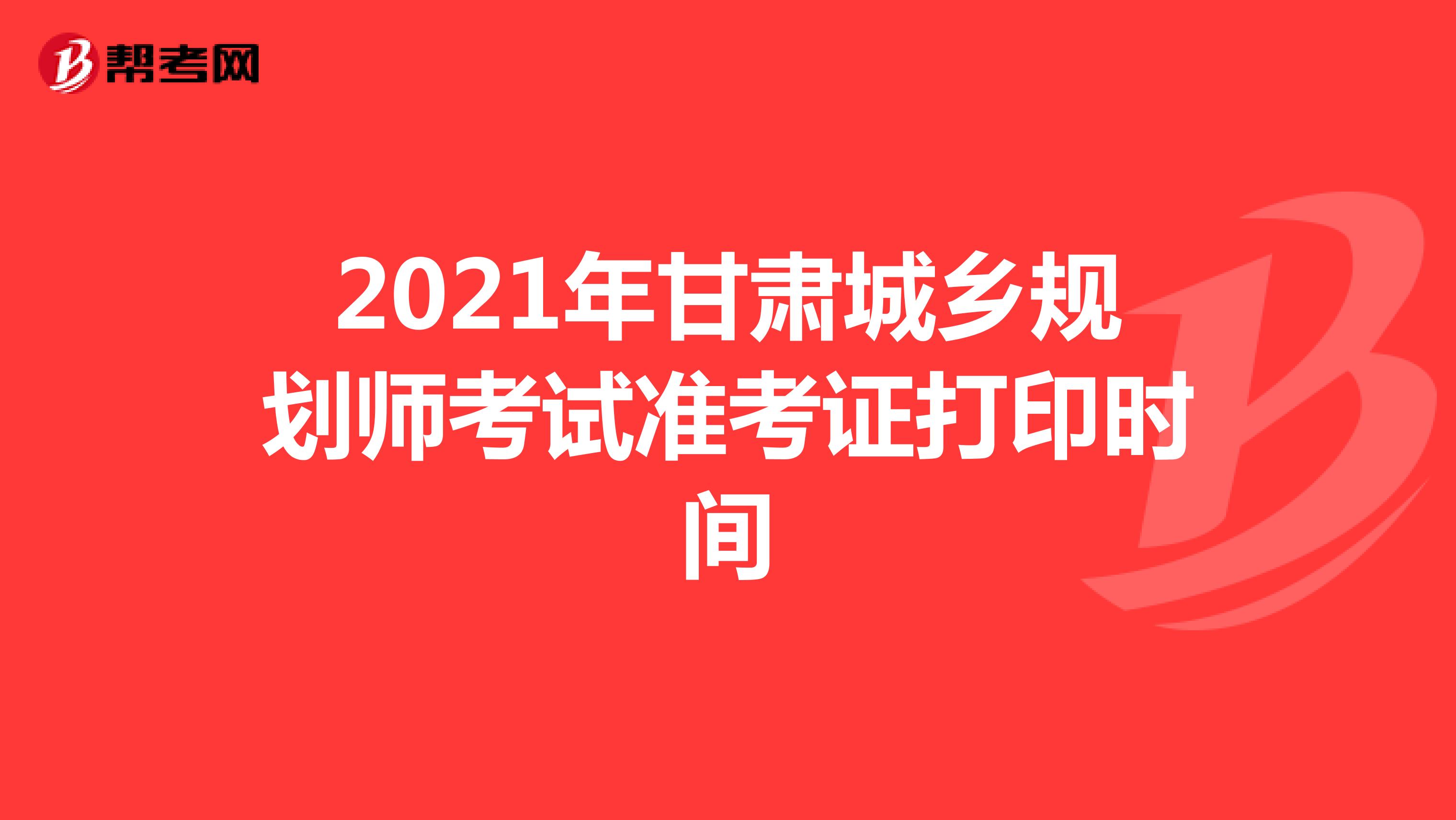 2021年甘肃城乡规划师考试准考证打印时间