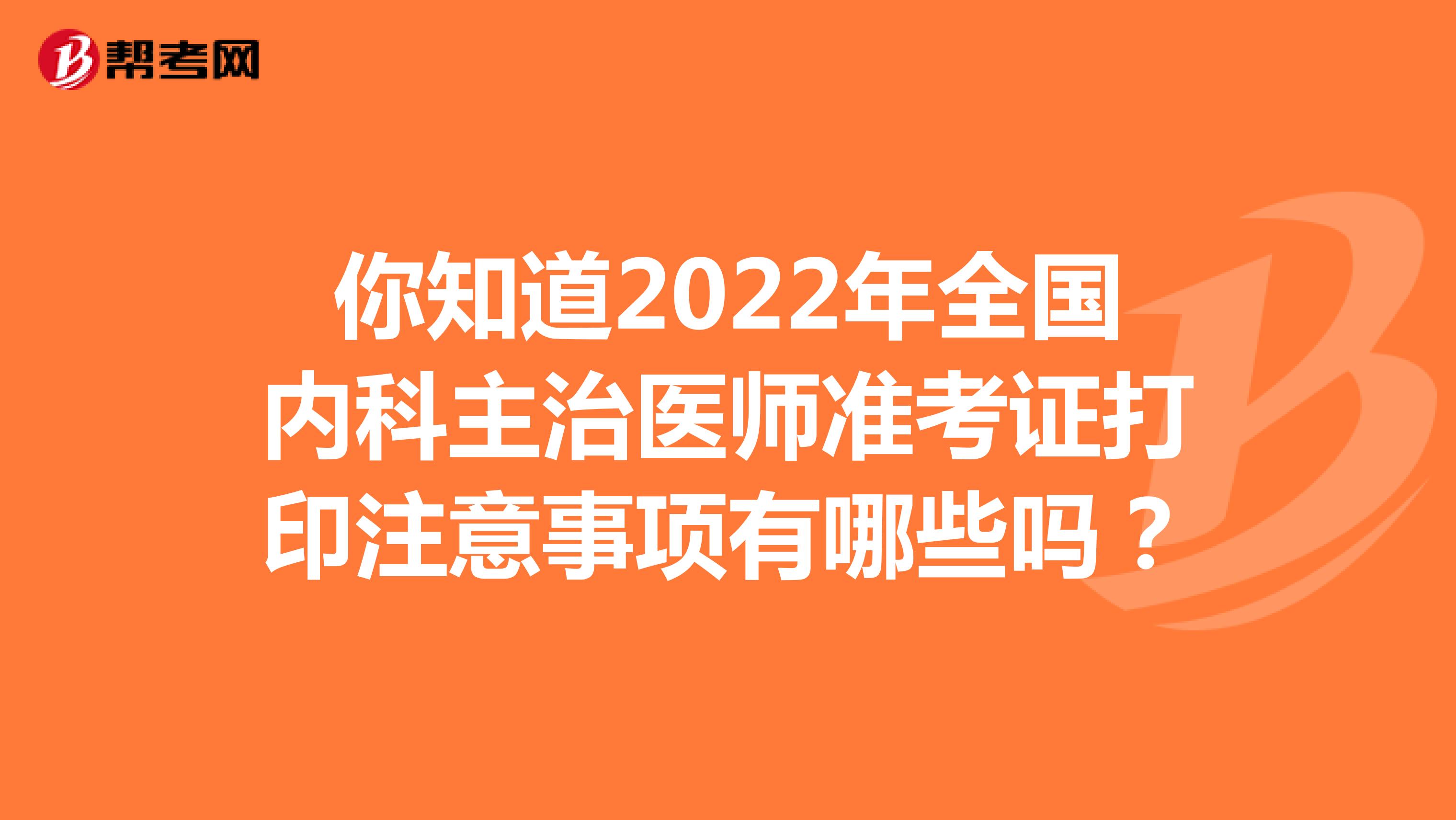 你知道2022年全国内科主治医师准考证打印注意事项有哪些吗？