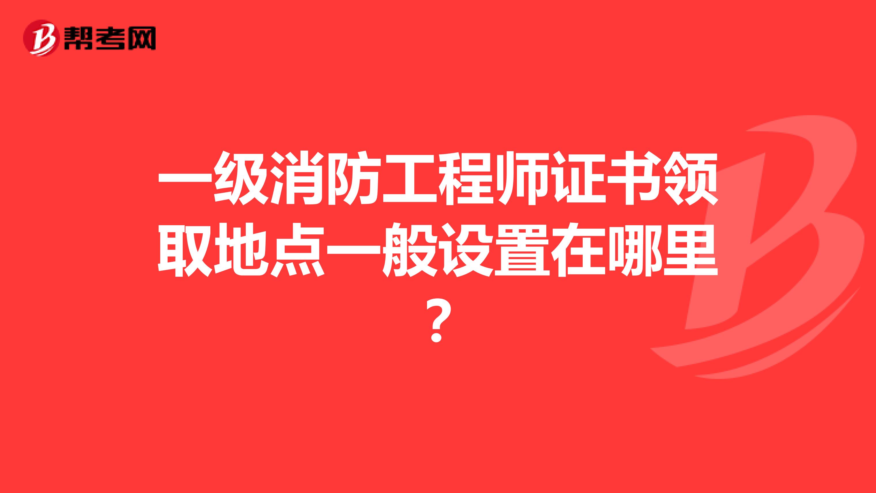 一级消防工程师证书领取地点一般设置在哪里?